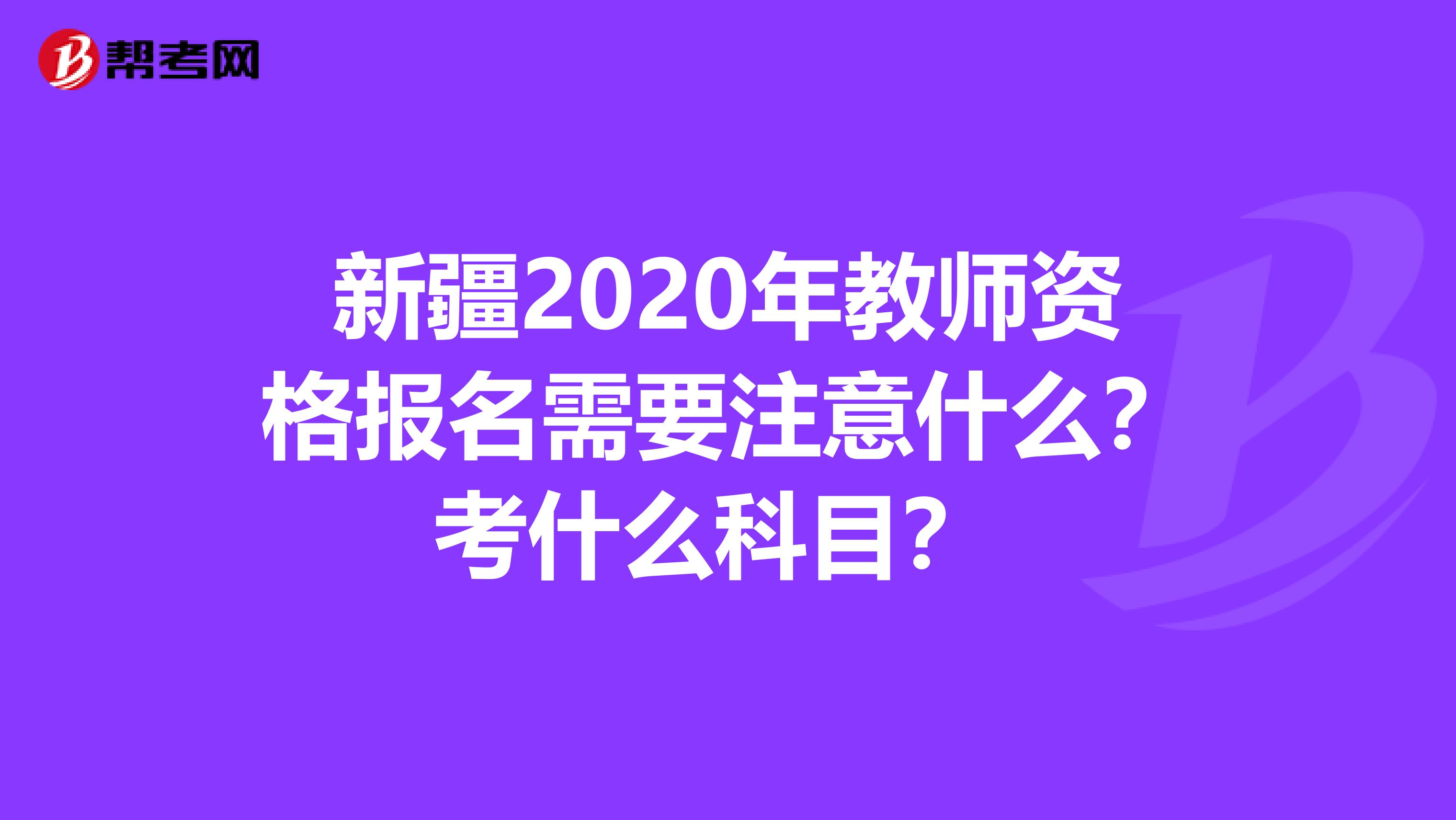 新疆2020年教师资格报名需要注意什么？考什么科目？ 