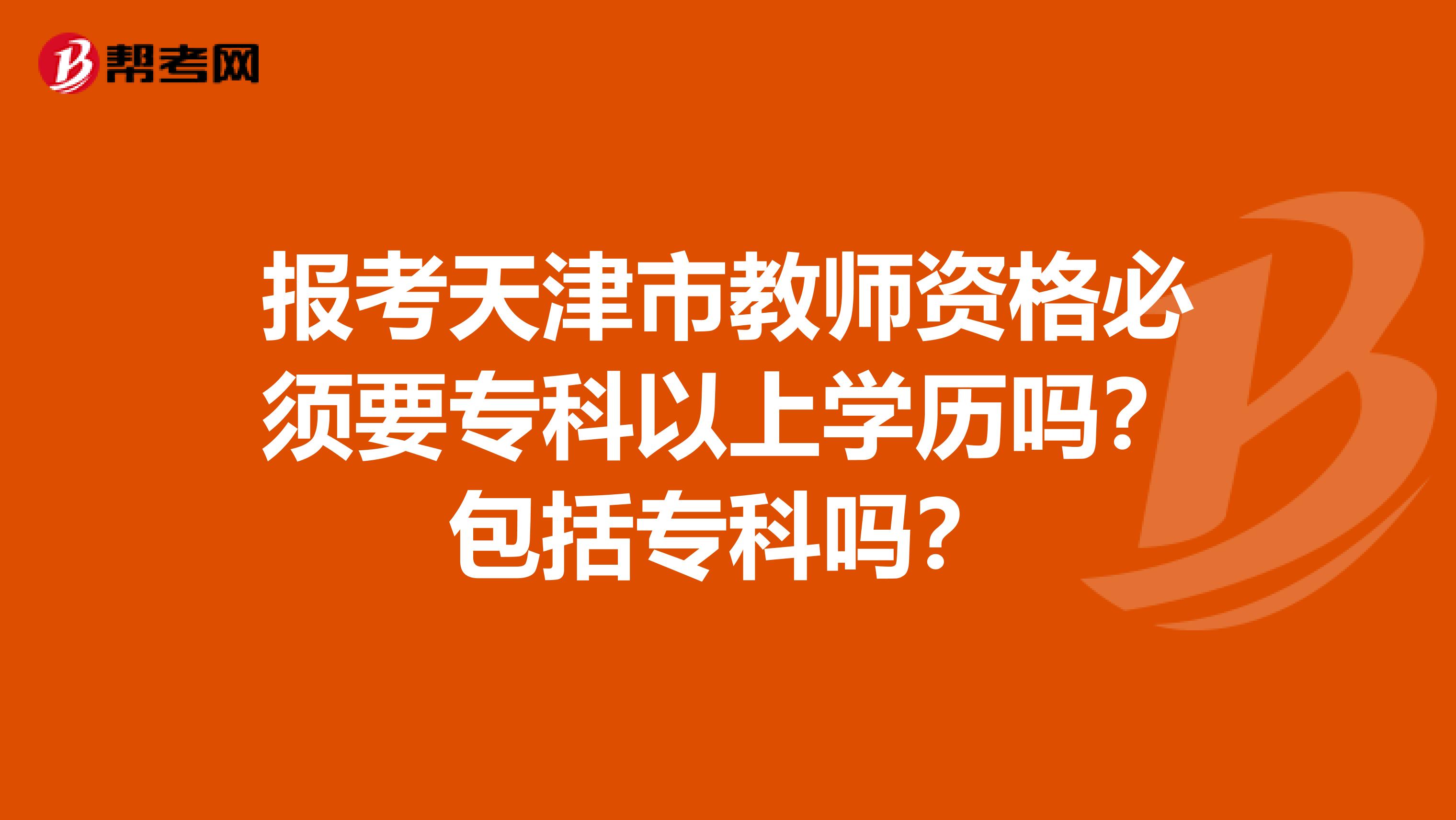 报考天津市教师资格必须要专科以上学历吗？包括专科吗？