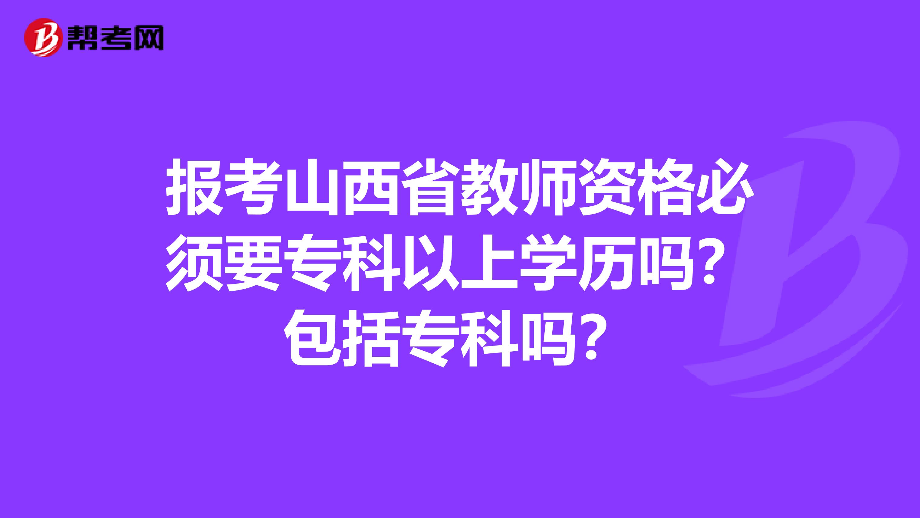 报考山西省教师资格必须要专科以上学历吗？包括专科吗？