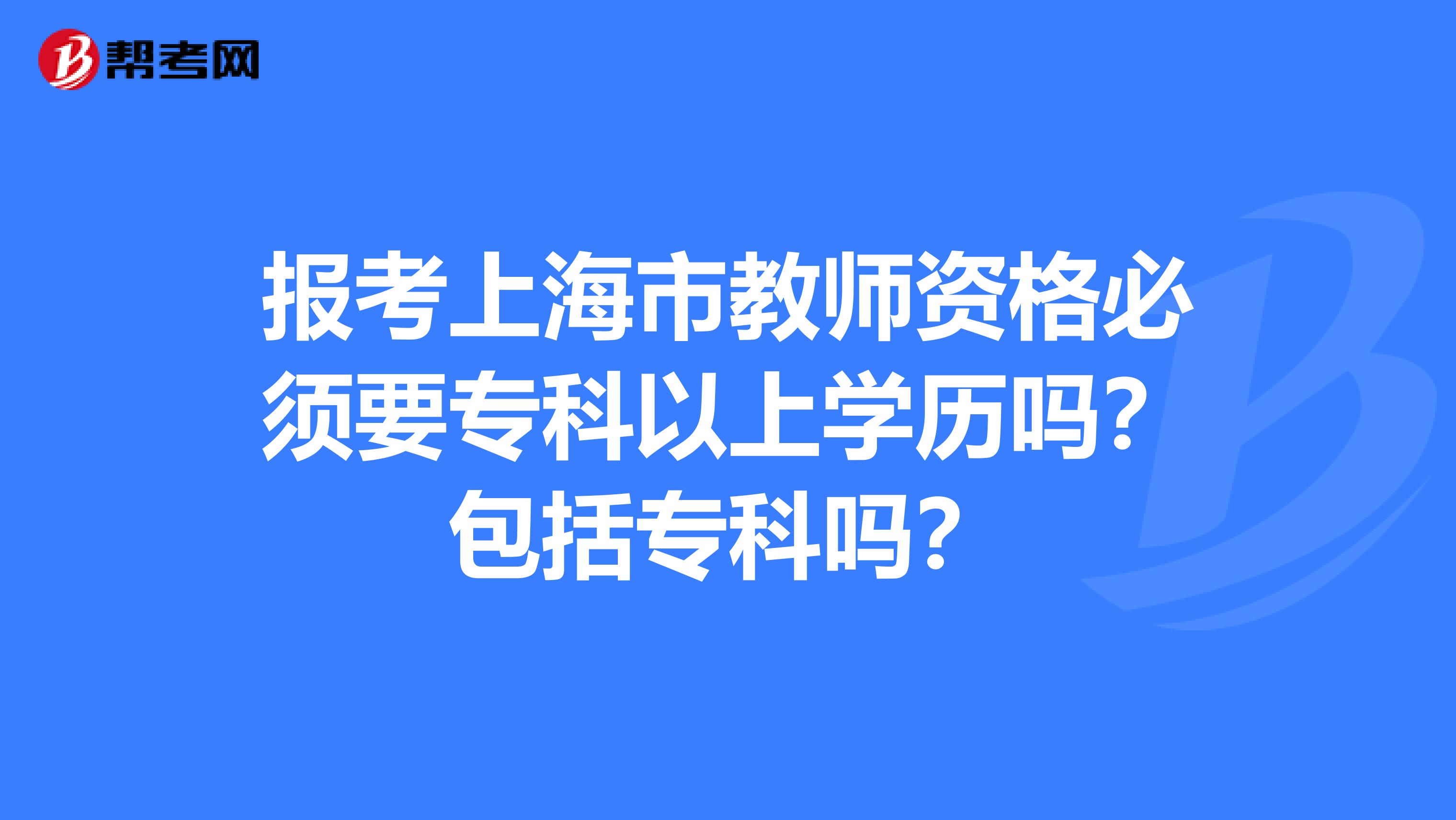 报考上海市教师资格必须要专科以上学历吗？包括专科吗？