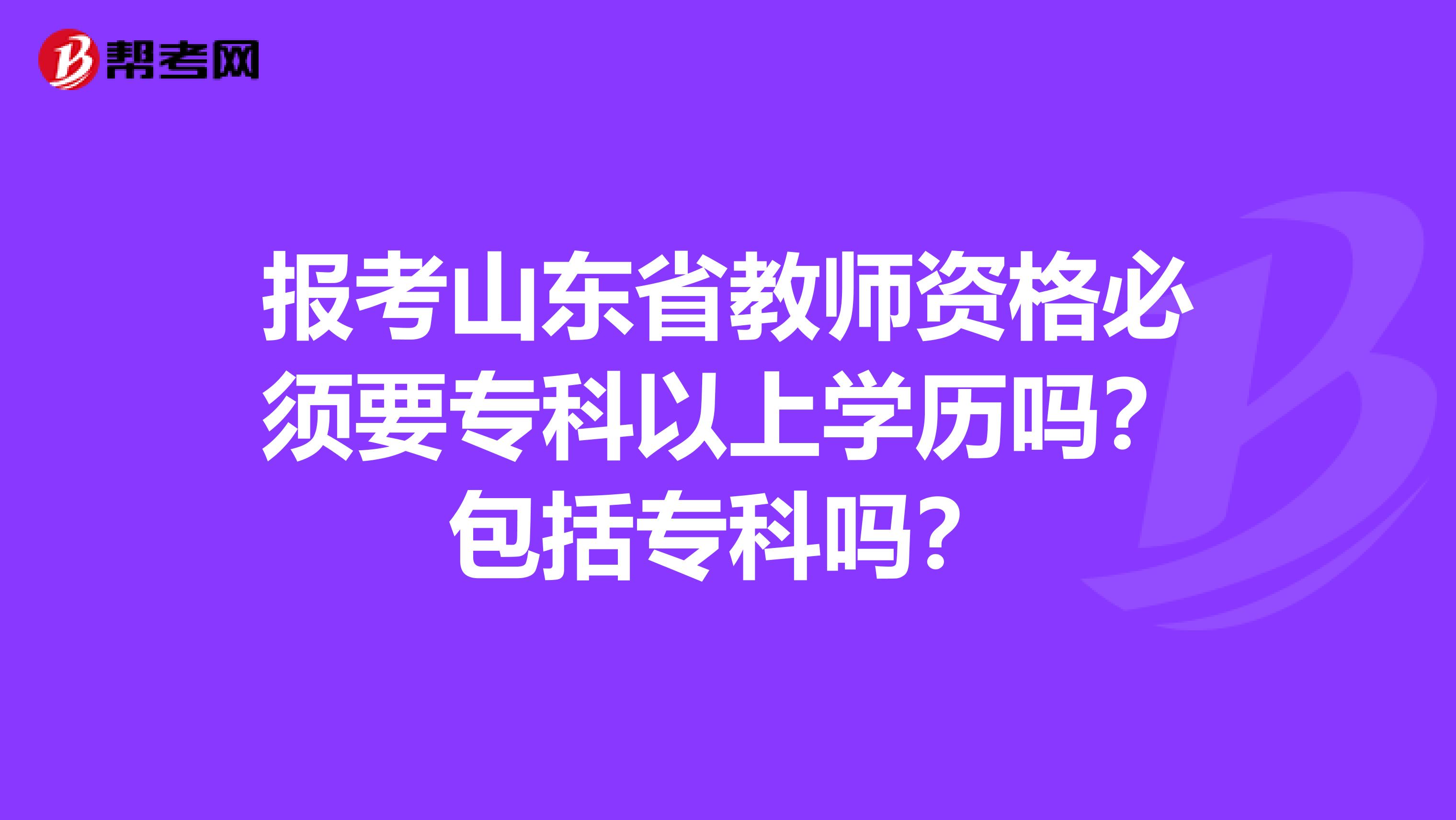 报考山东省教师资格必须要专科以上学历吗？包括专科吗？