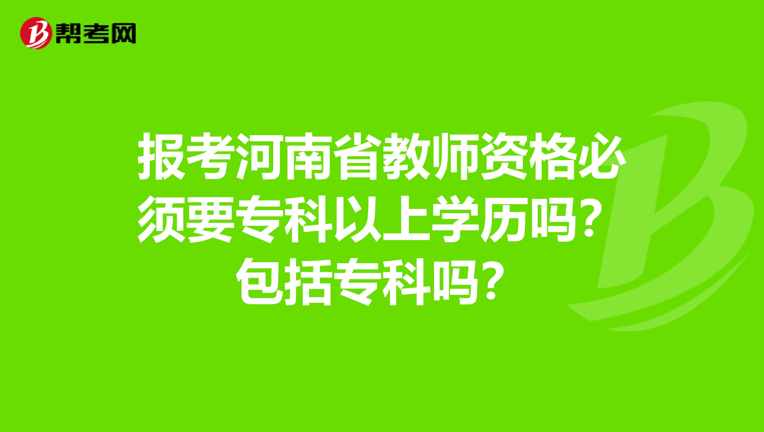 报考河南省教师资格必须要专科以上学历吗？包括专科吗？