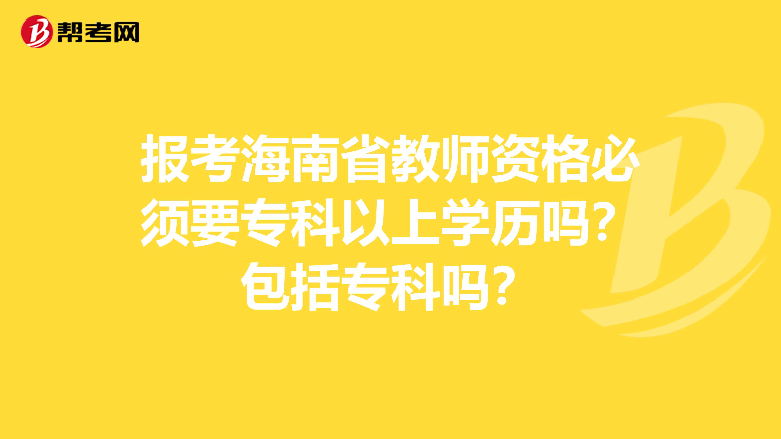 报考海南省教师资格必须要专科以上学历吗？包括专科吗？