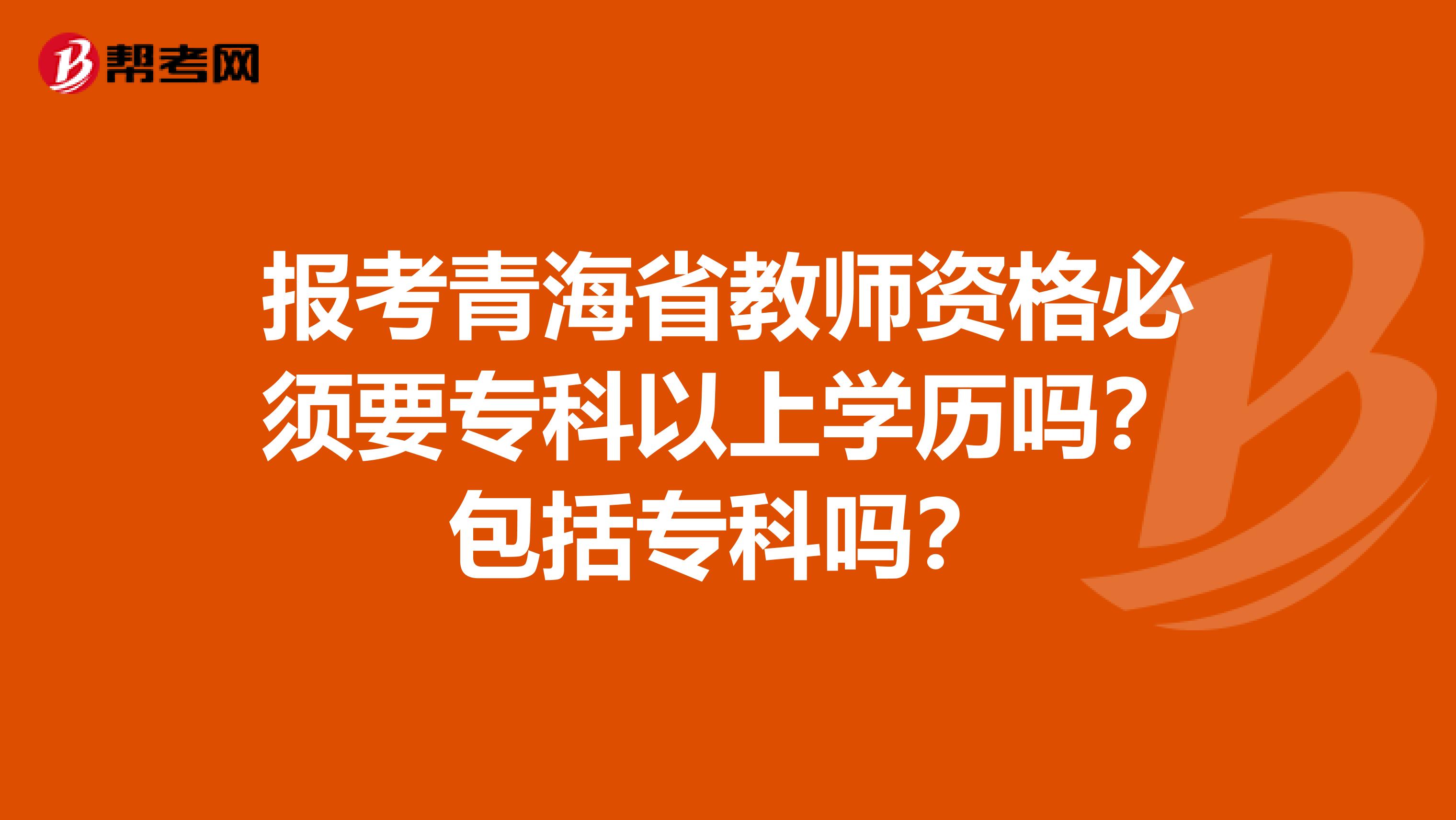 报考青海省教师资格必须要专科以上学历吗？包括专科吗？