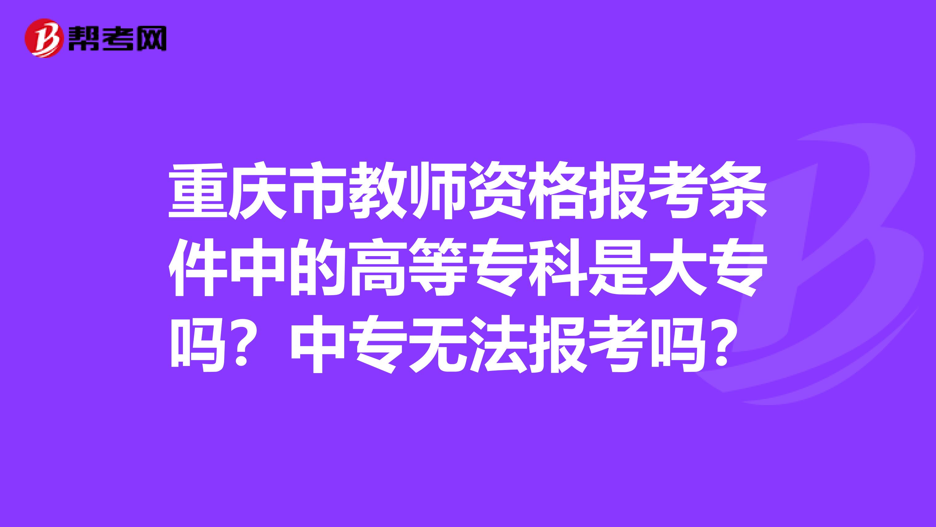 重庆市教师资格报考条件中的高等专科是大专吗？中专无法报考吗？