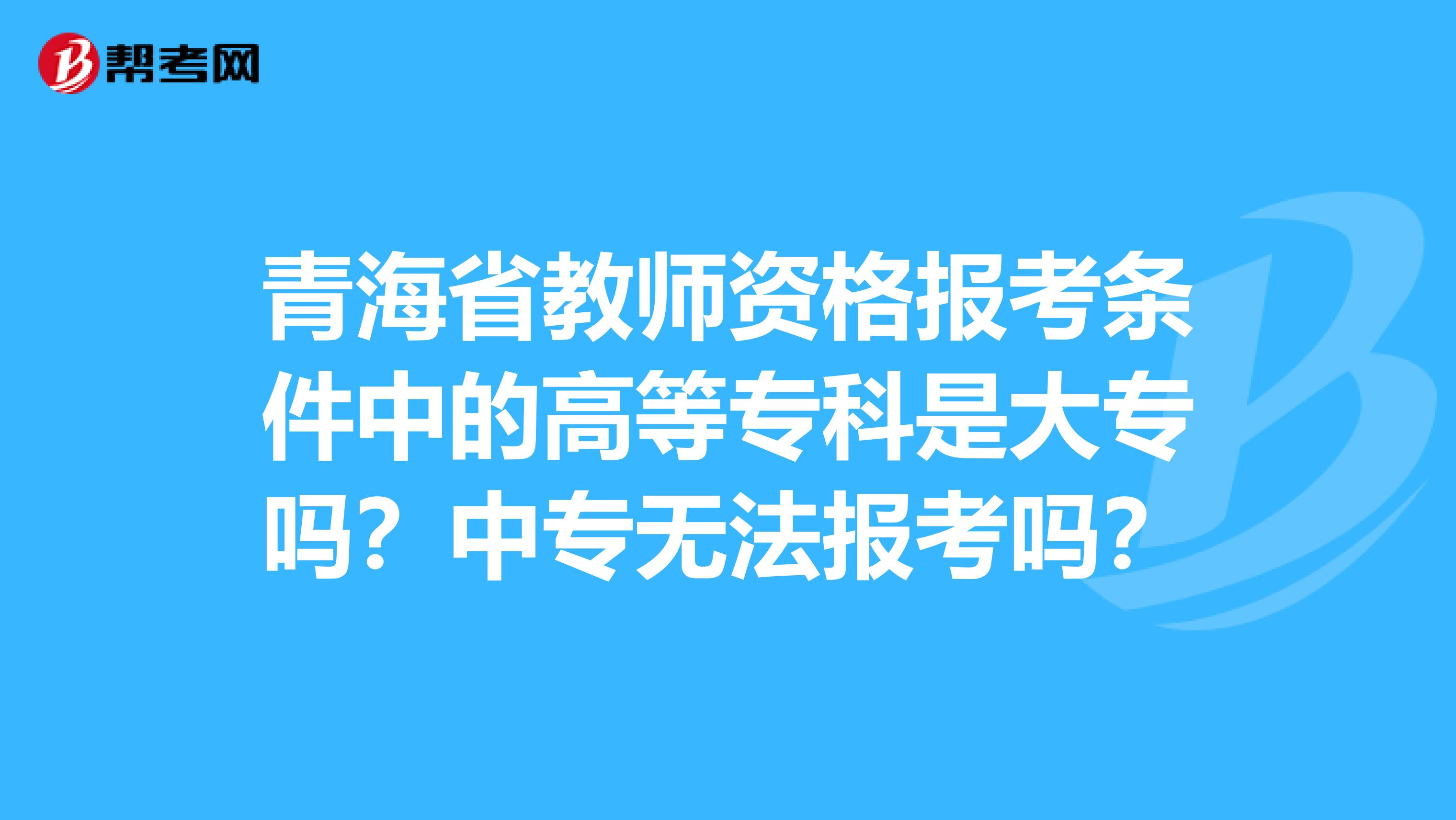 青海省教师资格报考条件中的高等专科是大专吗？中专无法报考吗？