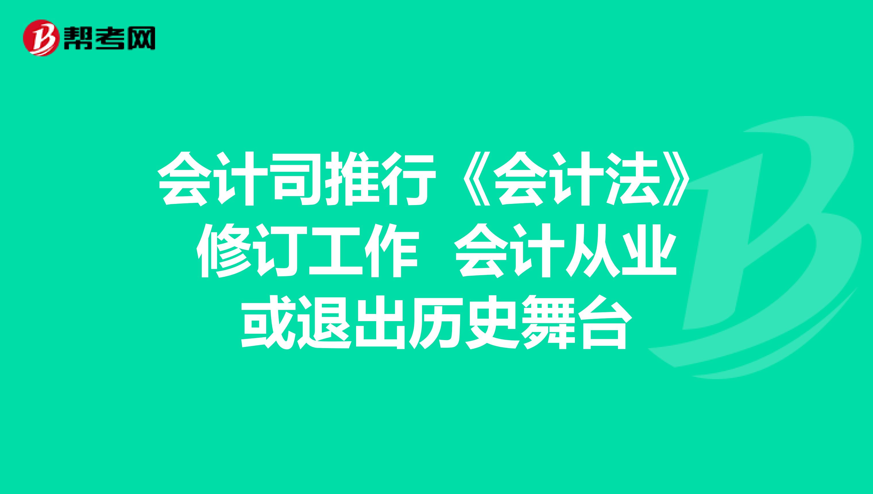 会计司推行《会计法》修订工作 会计从业或退出历史舞台