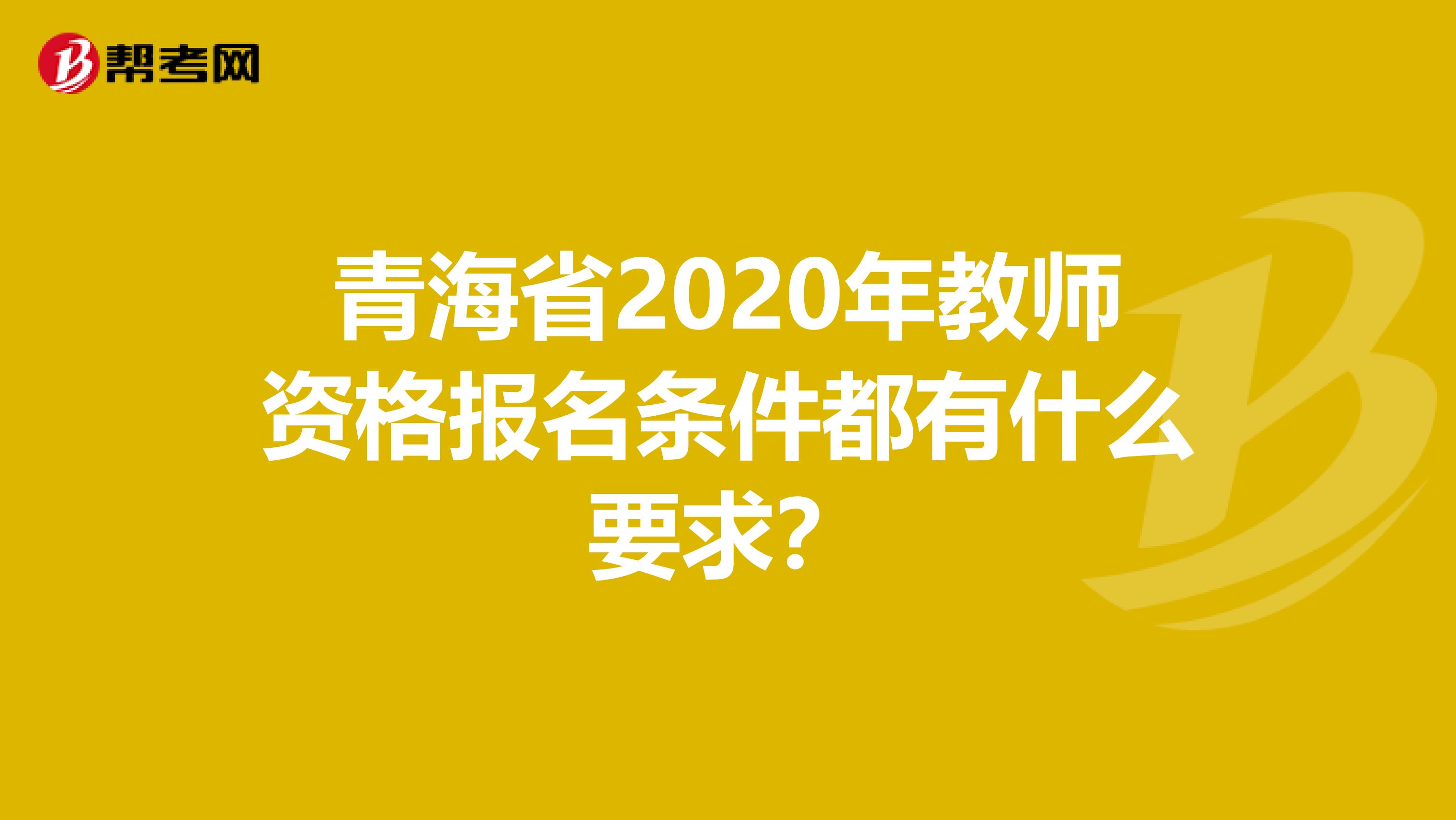 青海省2020年教师资格报名条件都有什么要求？