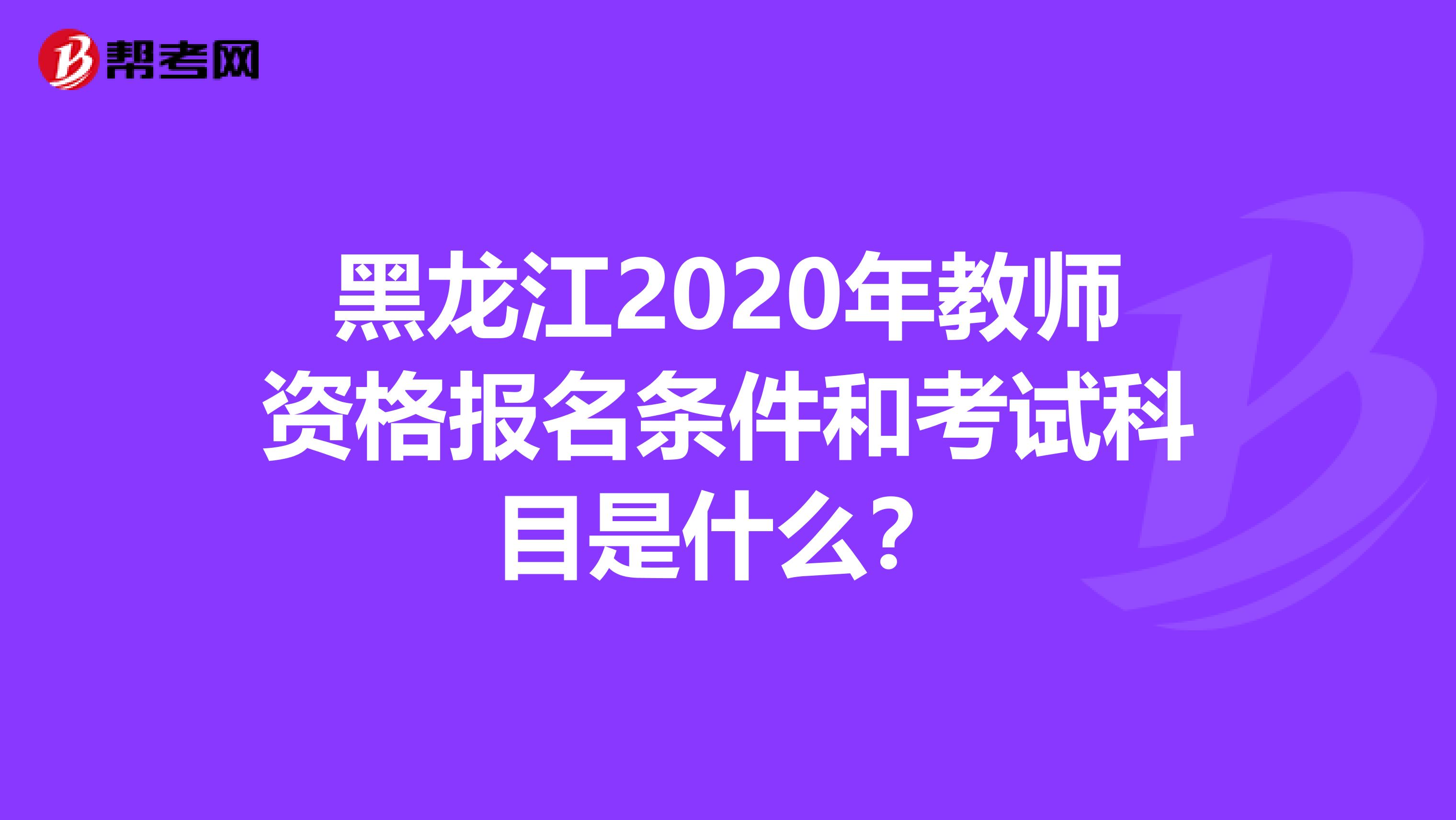 黑龙江2020年教师资格报名条件和考试科目是什么？