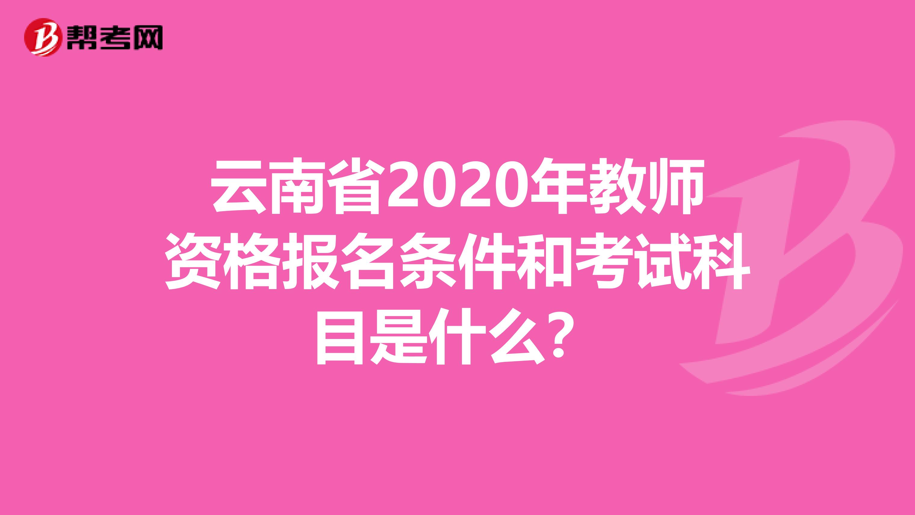 云南省2020年教师资格报名条件和考试科目是什么？