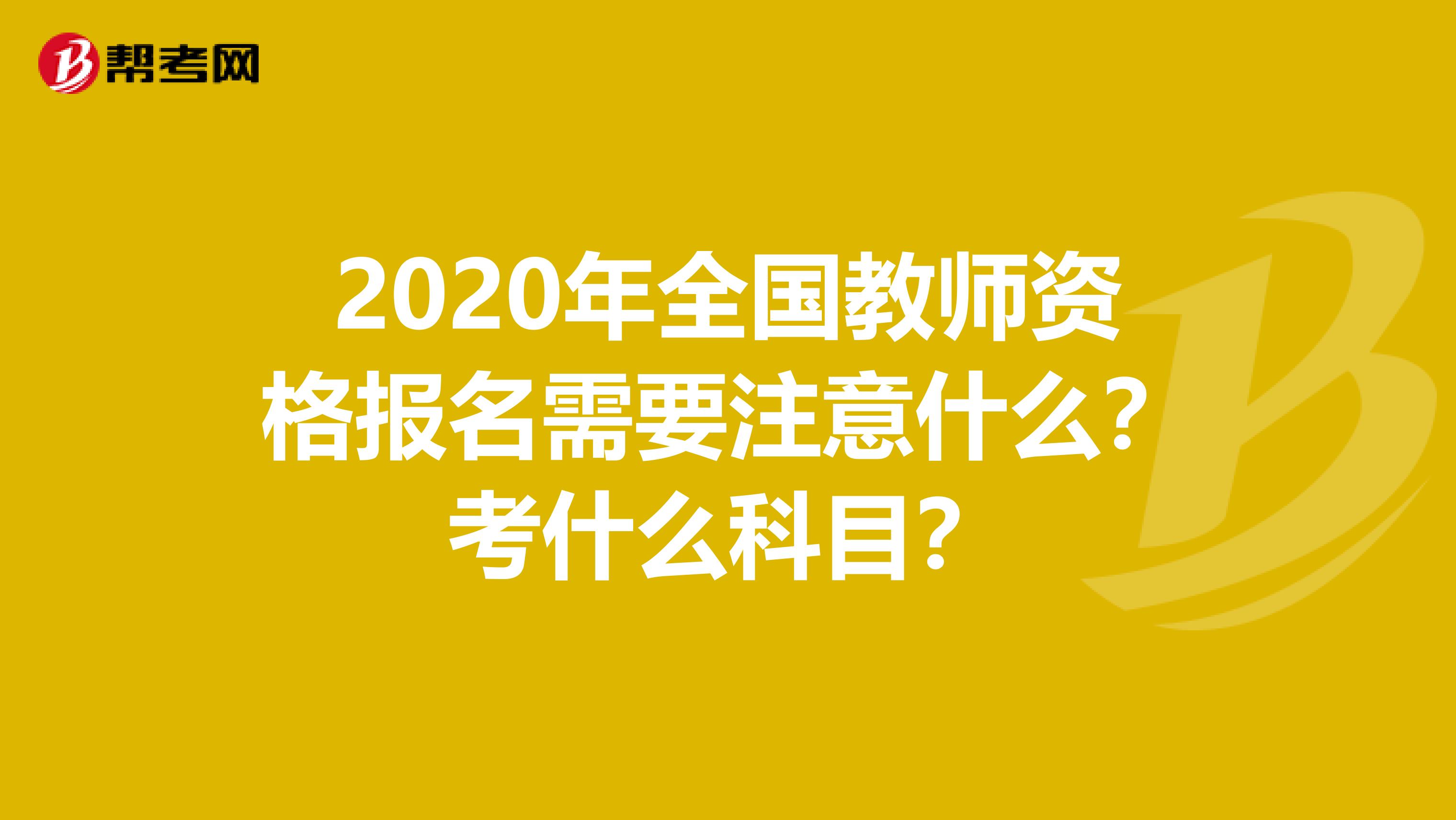 2020年全国教师资格报名需要注意什么？考什么科目？