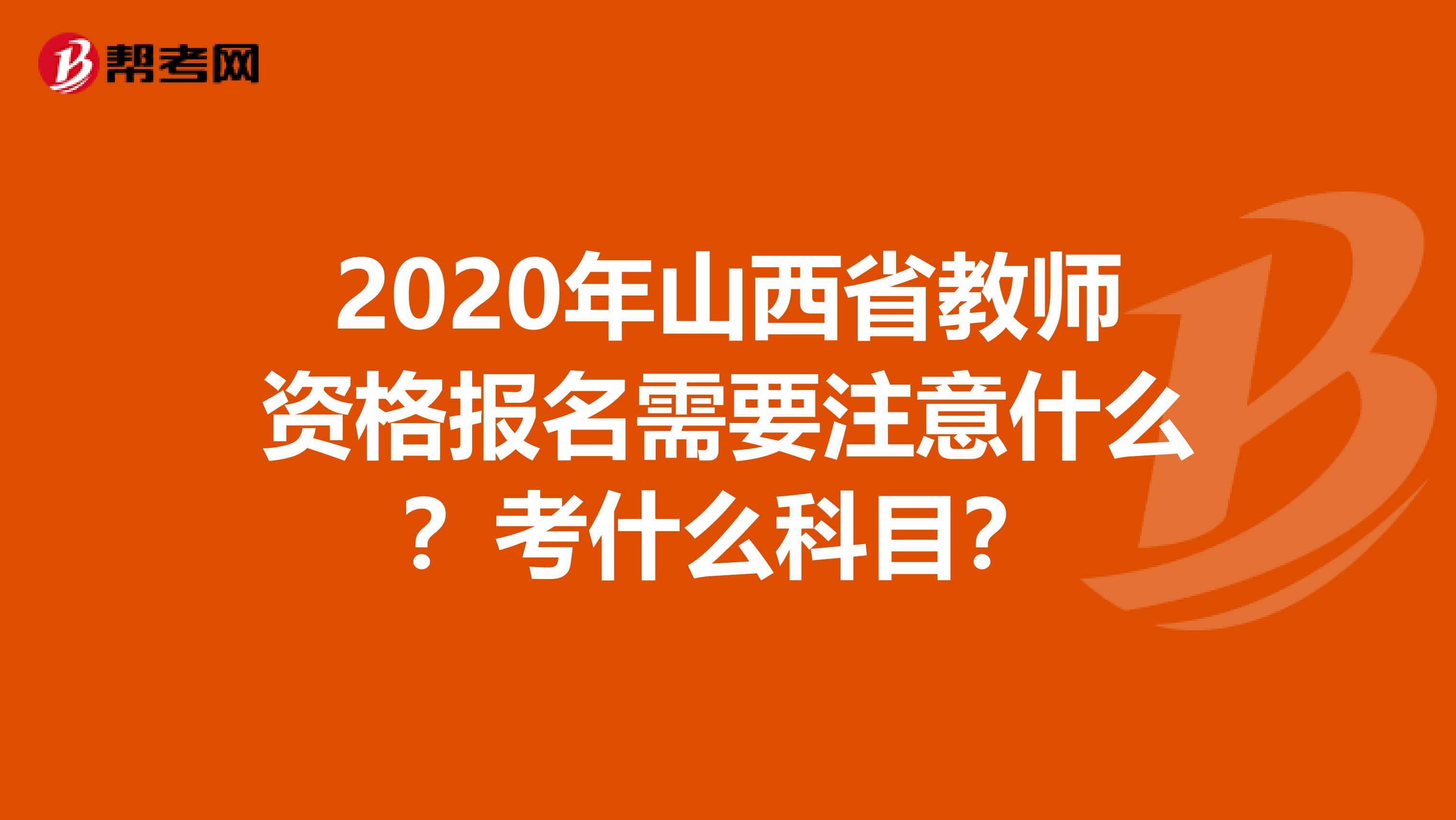 2020年山西省教师资格报名需要注意什么？考什么科目？