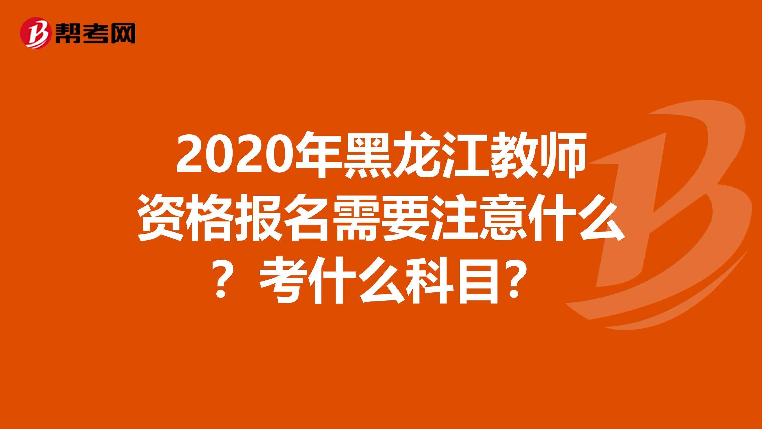 2020年黑龙江教师资格报名需要注意什么？考什么科目？