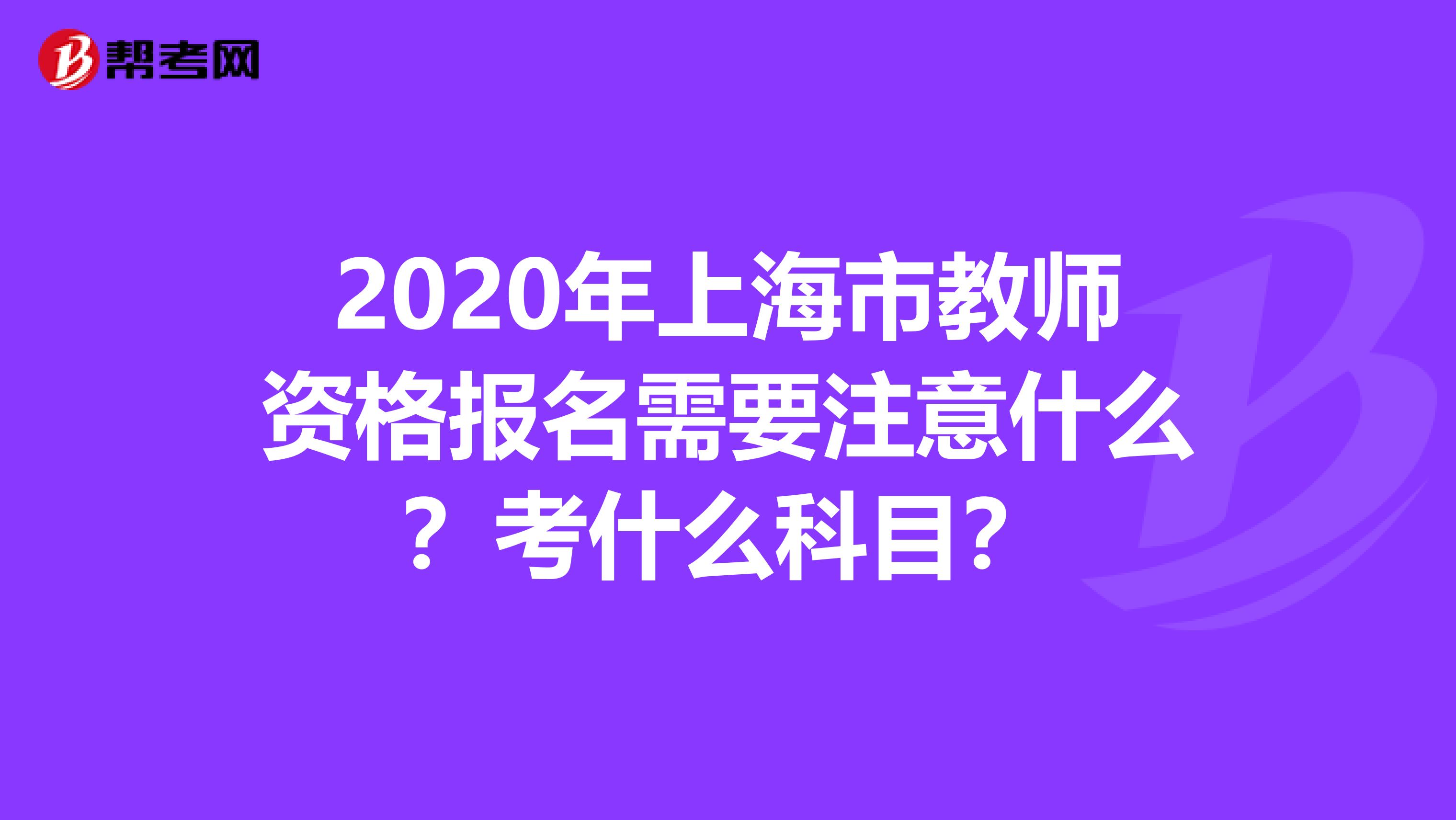 2020年上海市教师资格报名需要注意什么？考什么科目？