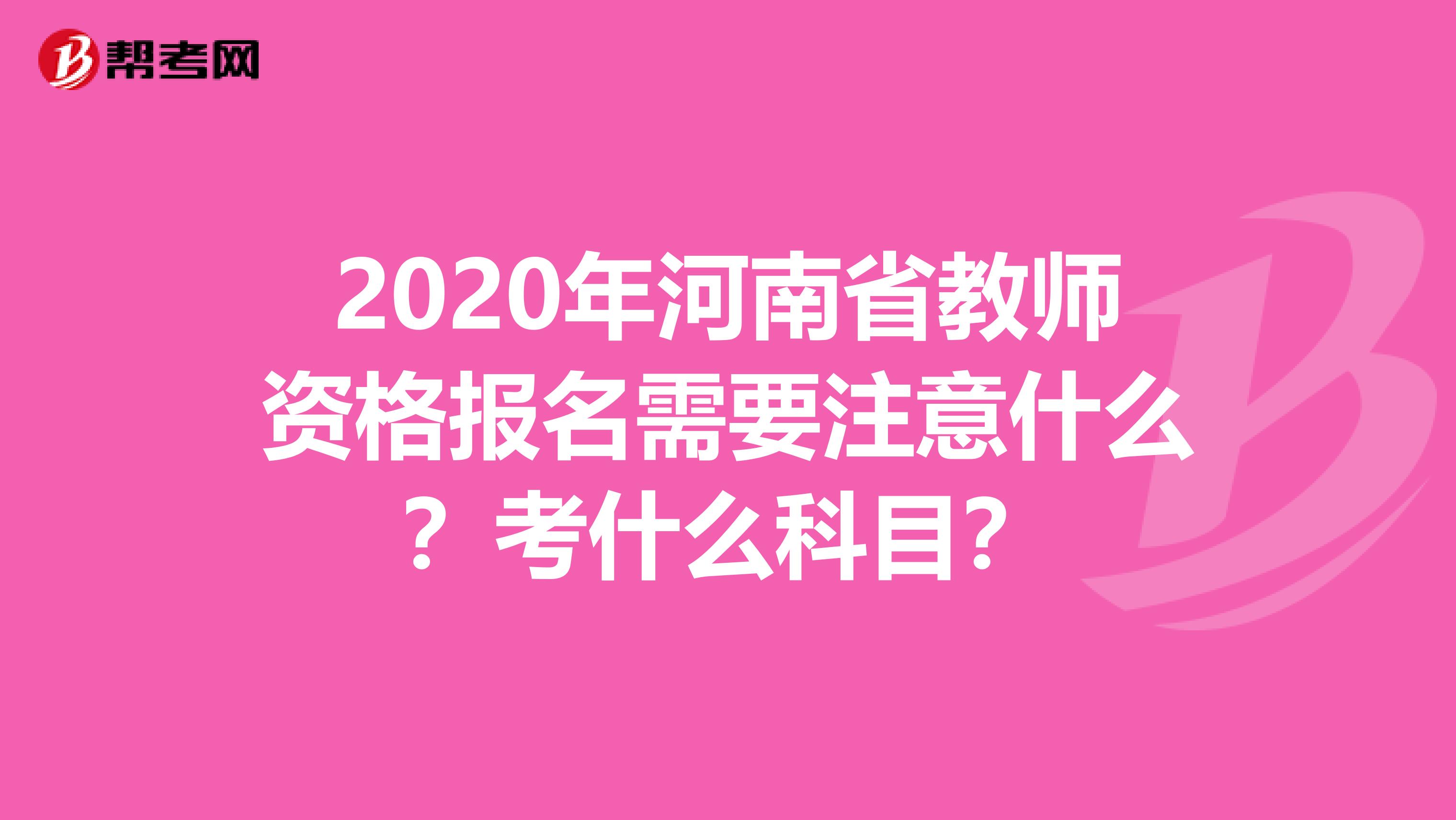 2020年河南省教师资格报名需要注意什么？考什么科目？