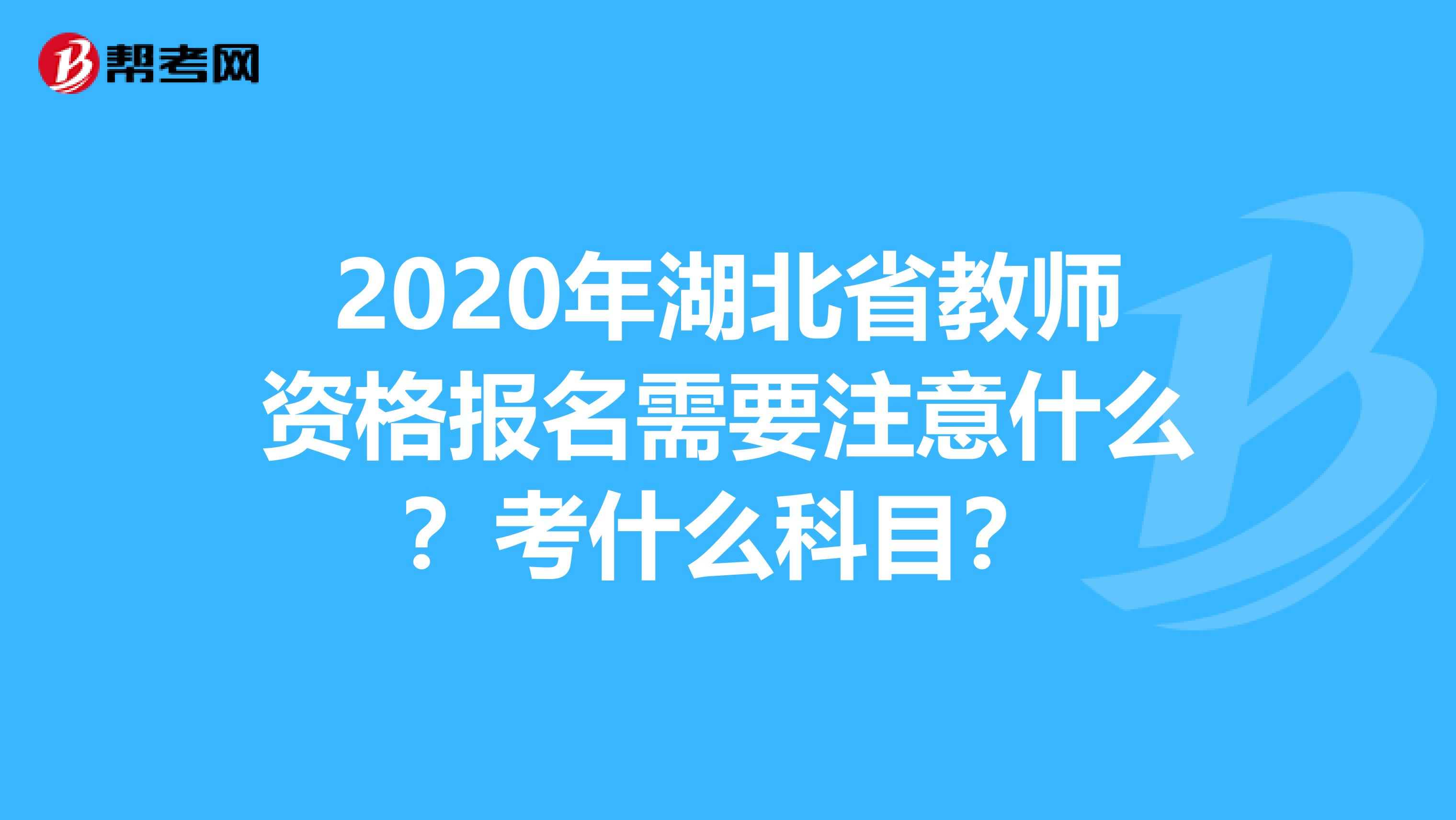 2020年湖北省教师资格报名需要注意什么？考什么科目？