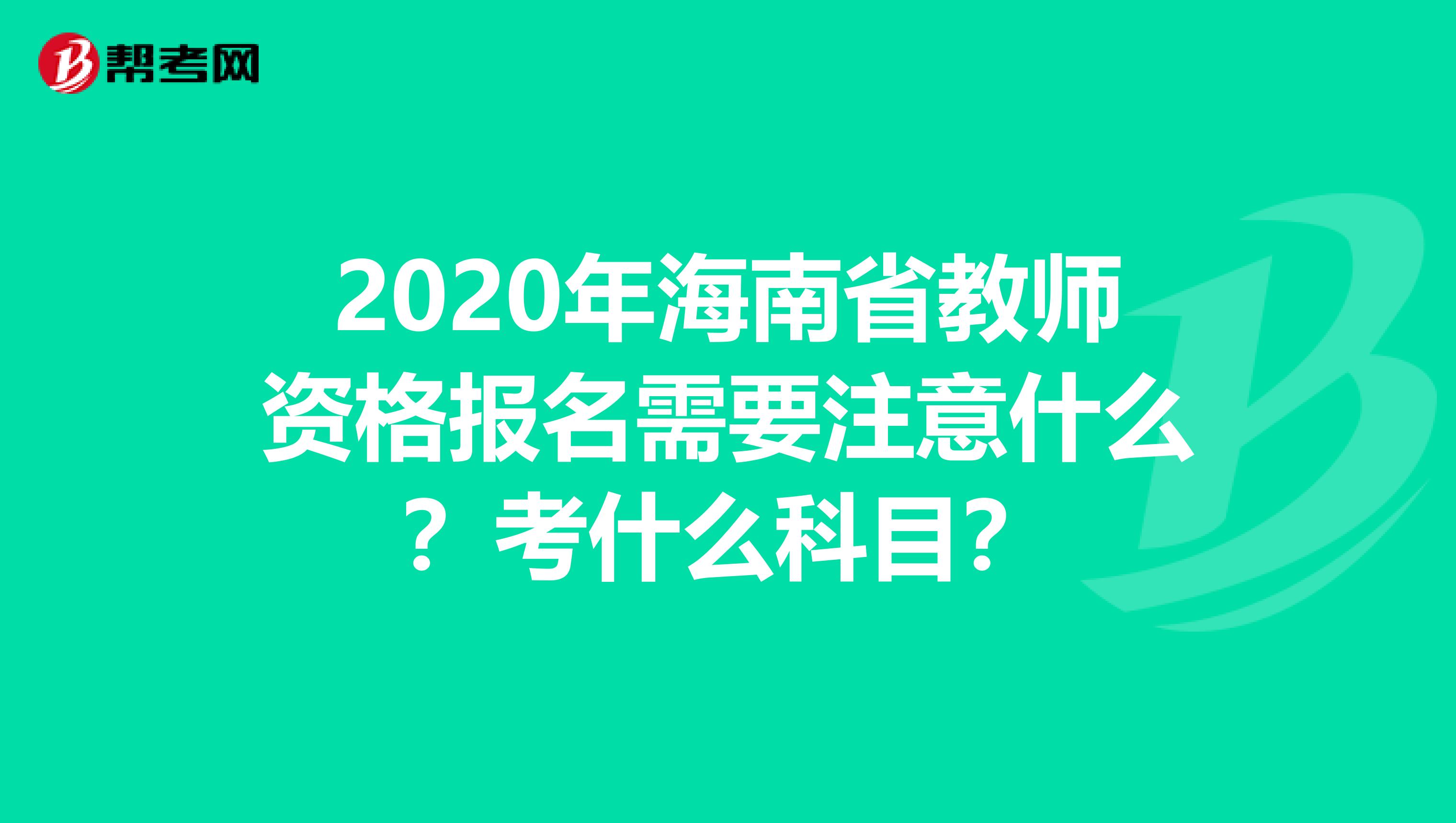 2020年海南省教师资格报名需要注意什么？考什么科目？