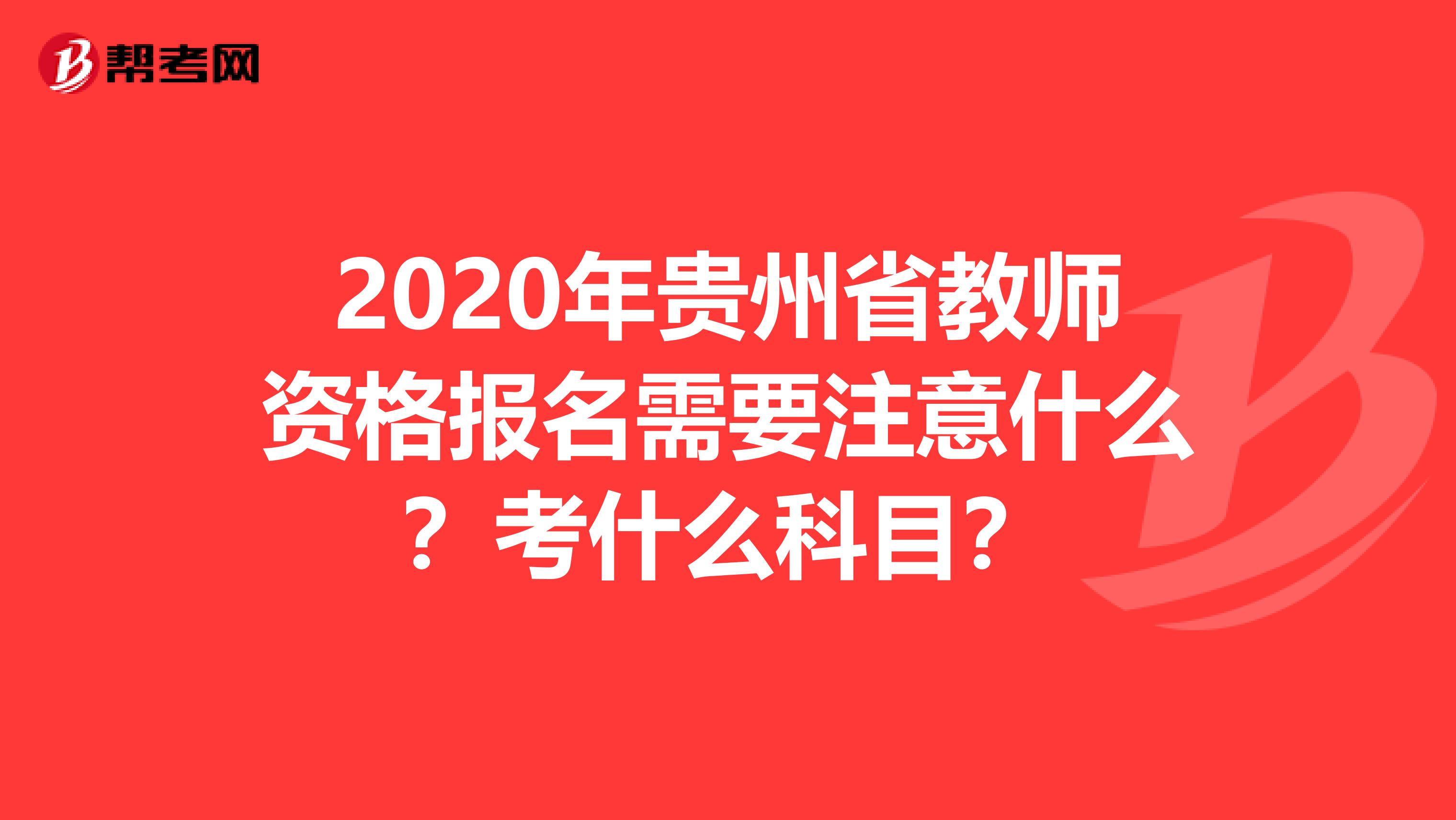 2020年贵州省教师资格报名需要注意什么？考什么科目？