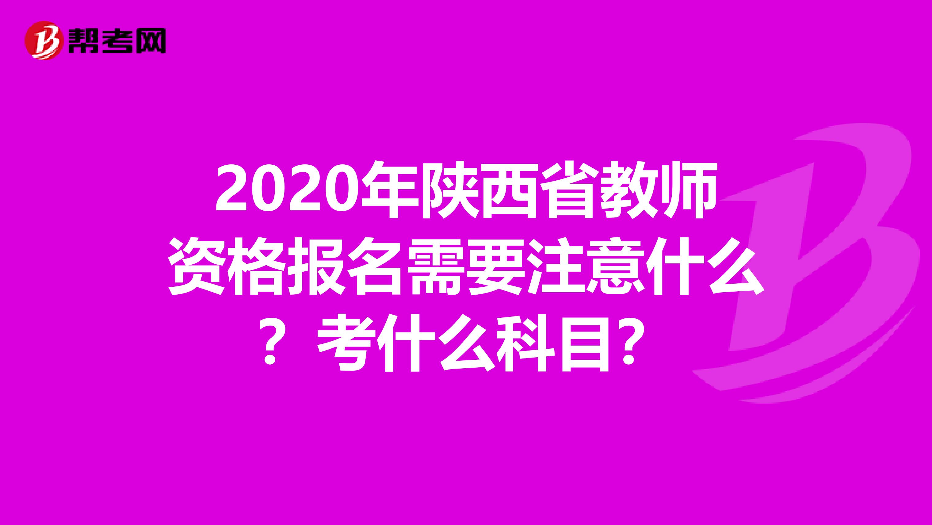 2020年陕西省教师资格报名需要注意什么？考什么科目？