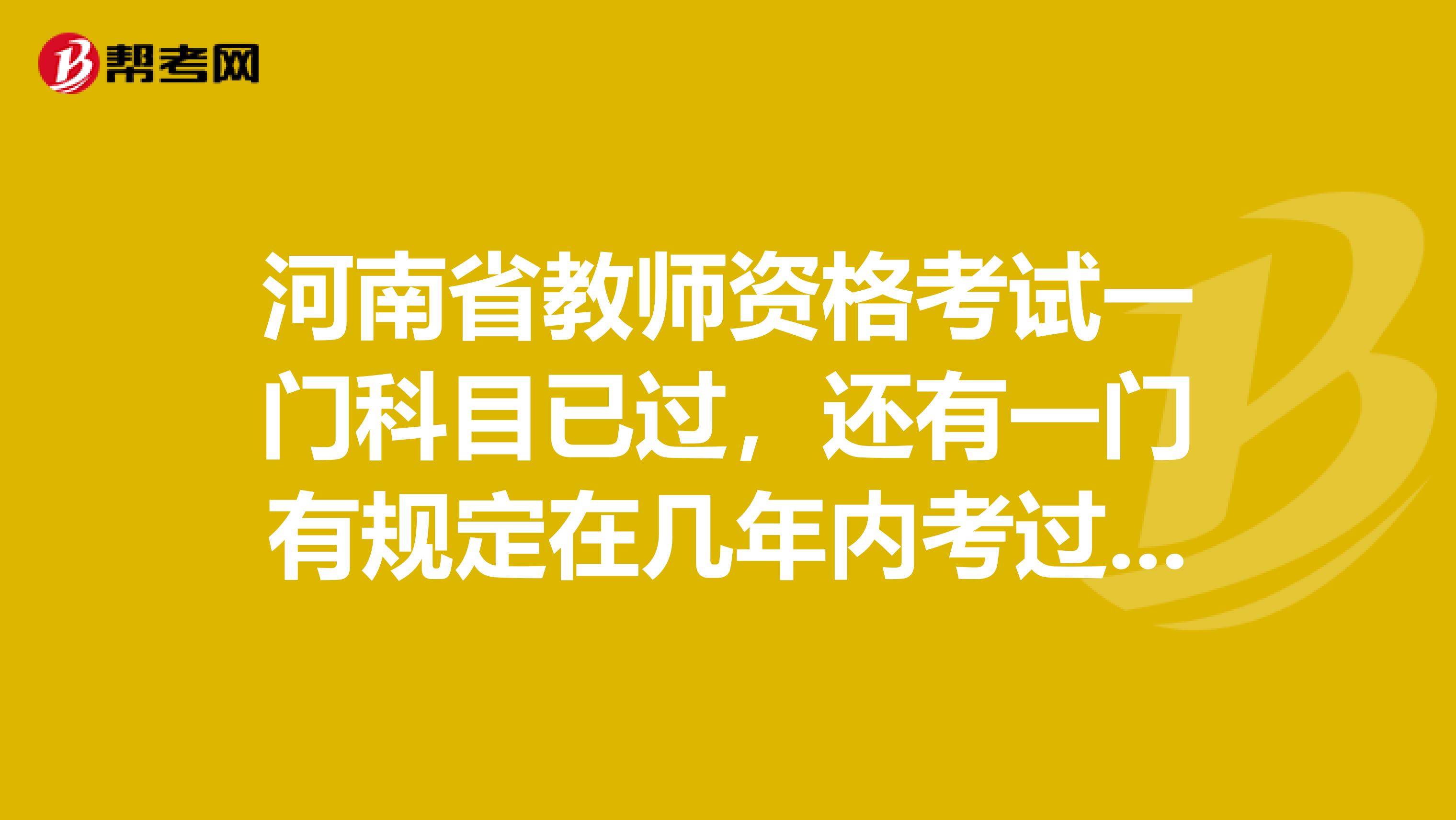 河南省教师资格考试一门科目已过，还有一门有规定在几年内考过吗？