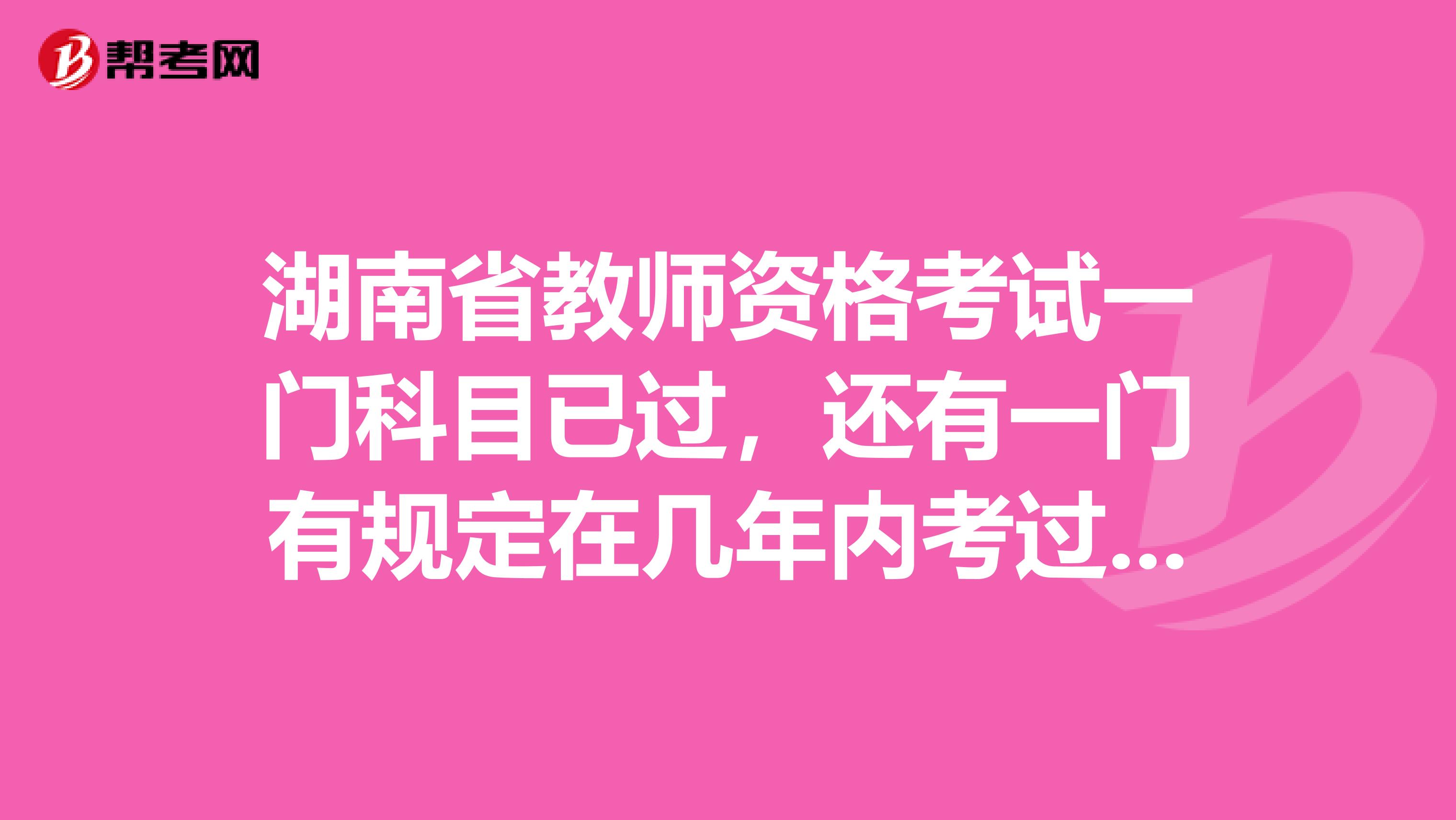 湖南省教师资格考试一门科目已过，还有一门有规定在几年内考过吗？