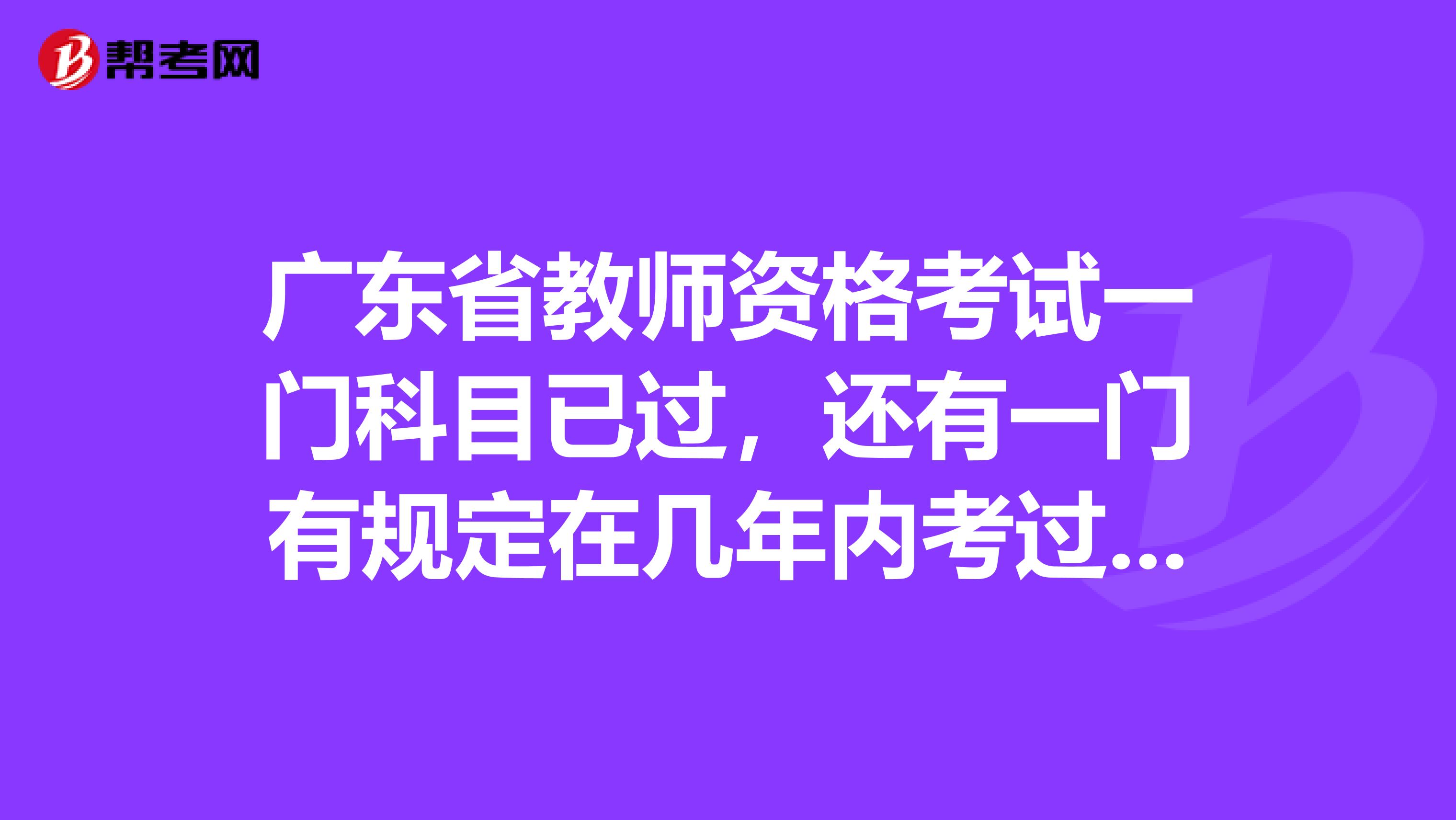 广东省教师资格考试一门科目已过，还有一门有规定在几年内考过吗？