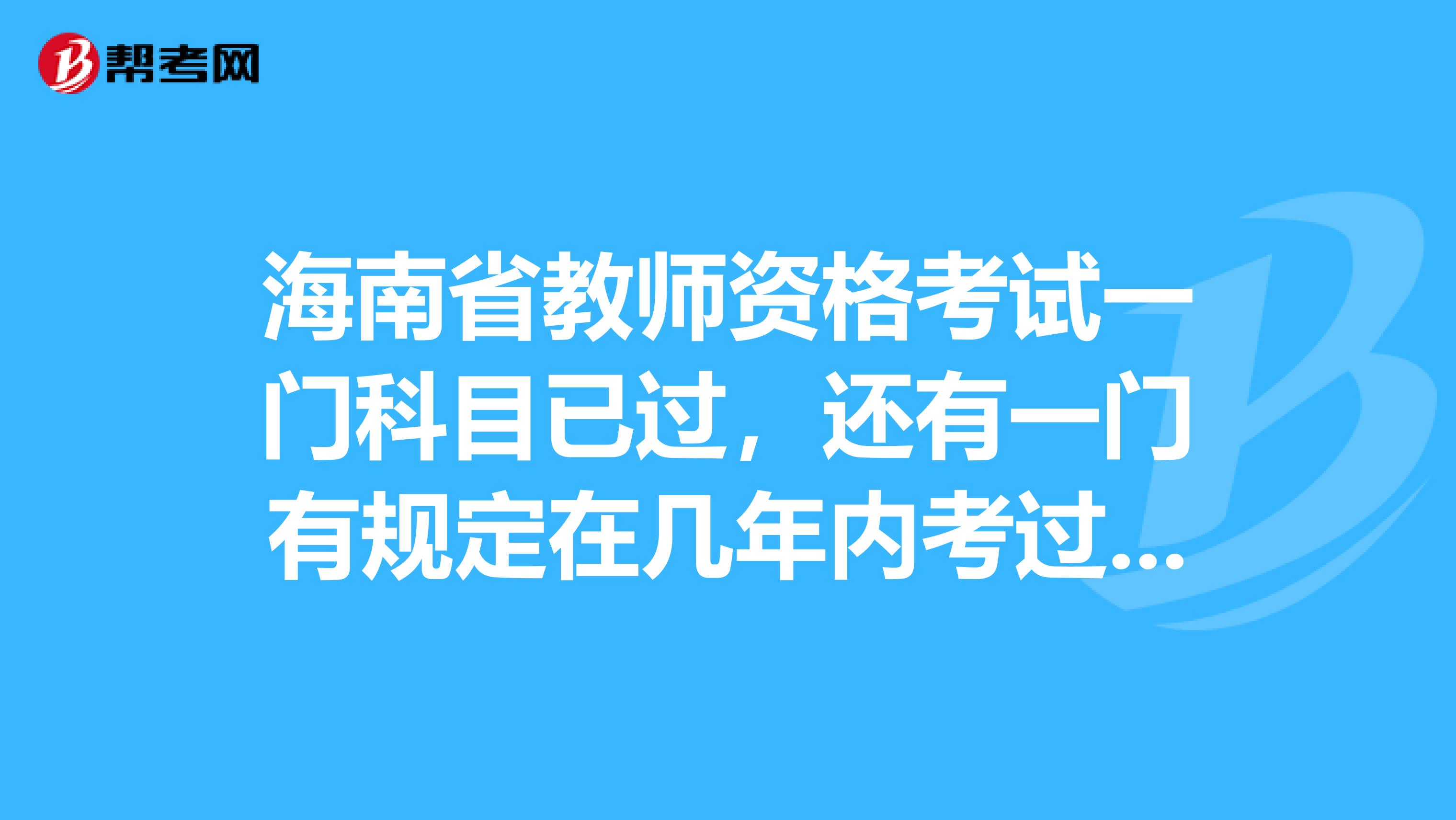 海南省教师资格考试一门科目已过，还有一门有规定在几年内考过吗？