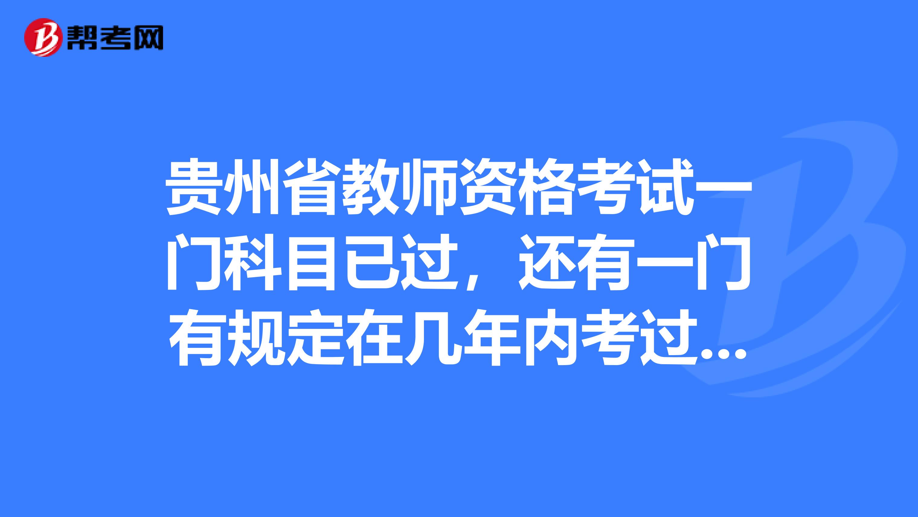 贵州省教师资格考试一门科目已过，还有一门有规定在几年内考过吗？