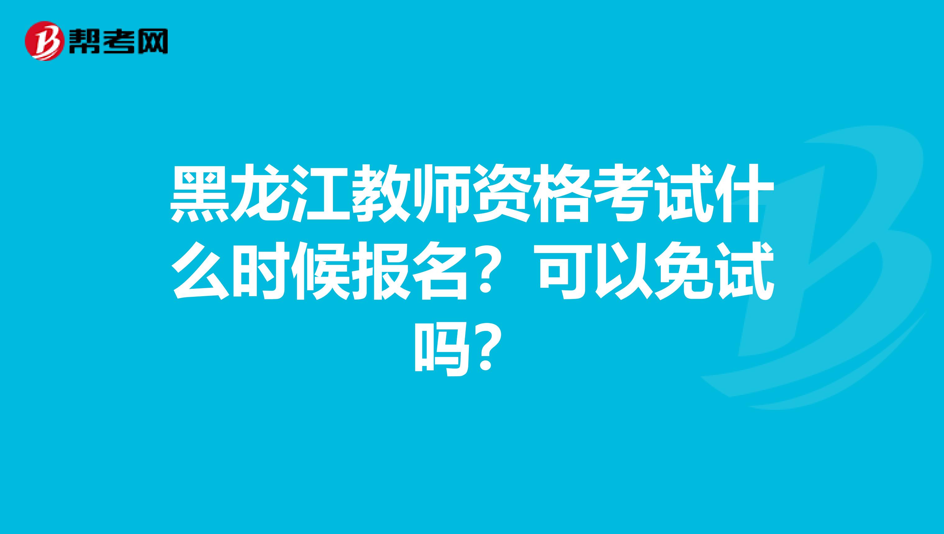 黑龙江教师资格考试什么时候报名？可以免试吗？