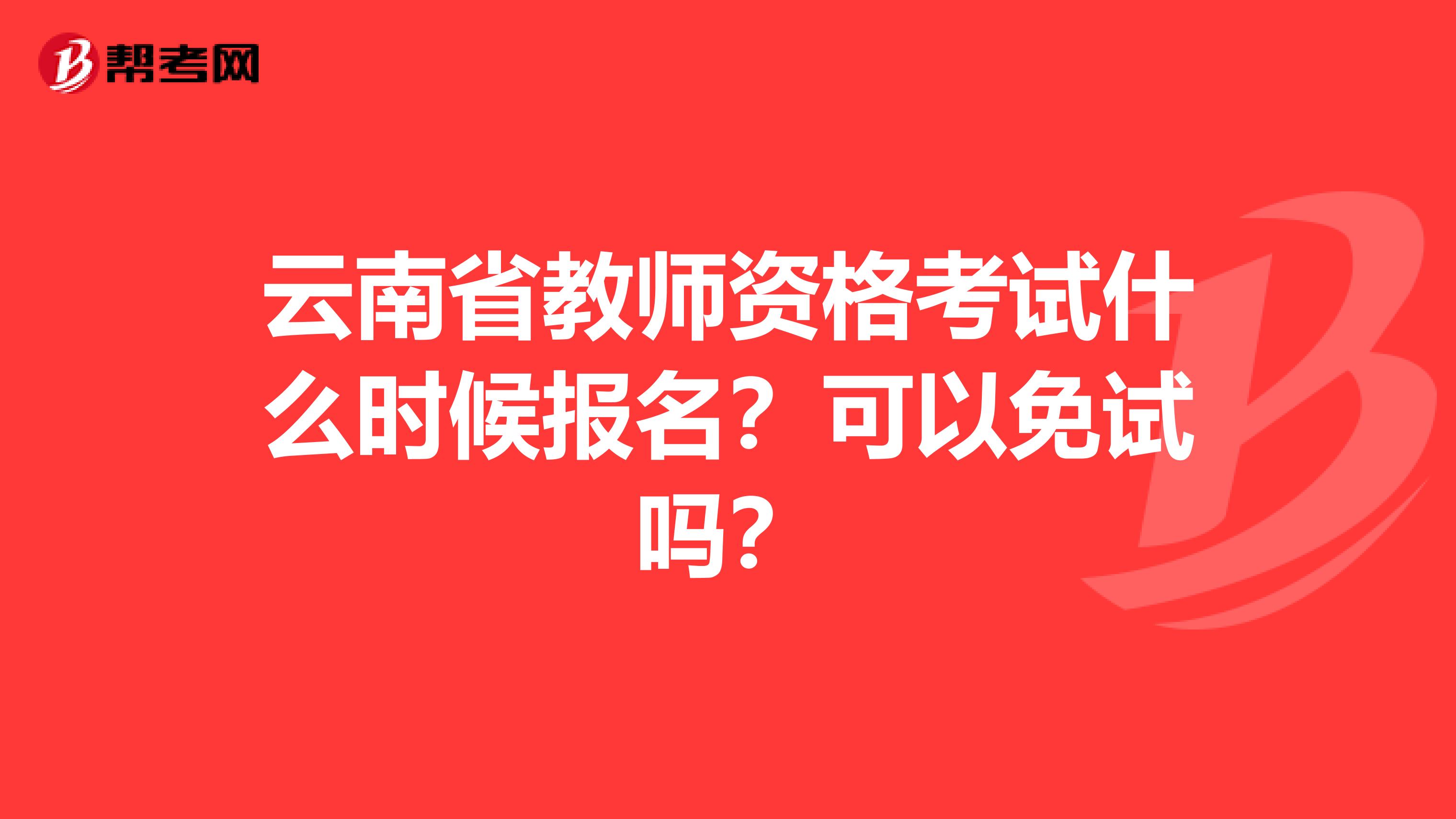 云南省教师资格考试什么时候报名？可以免试吗？