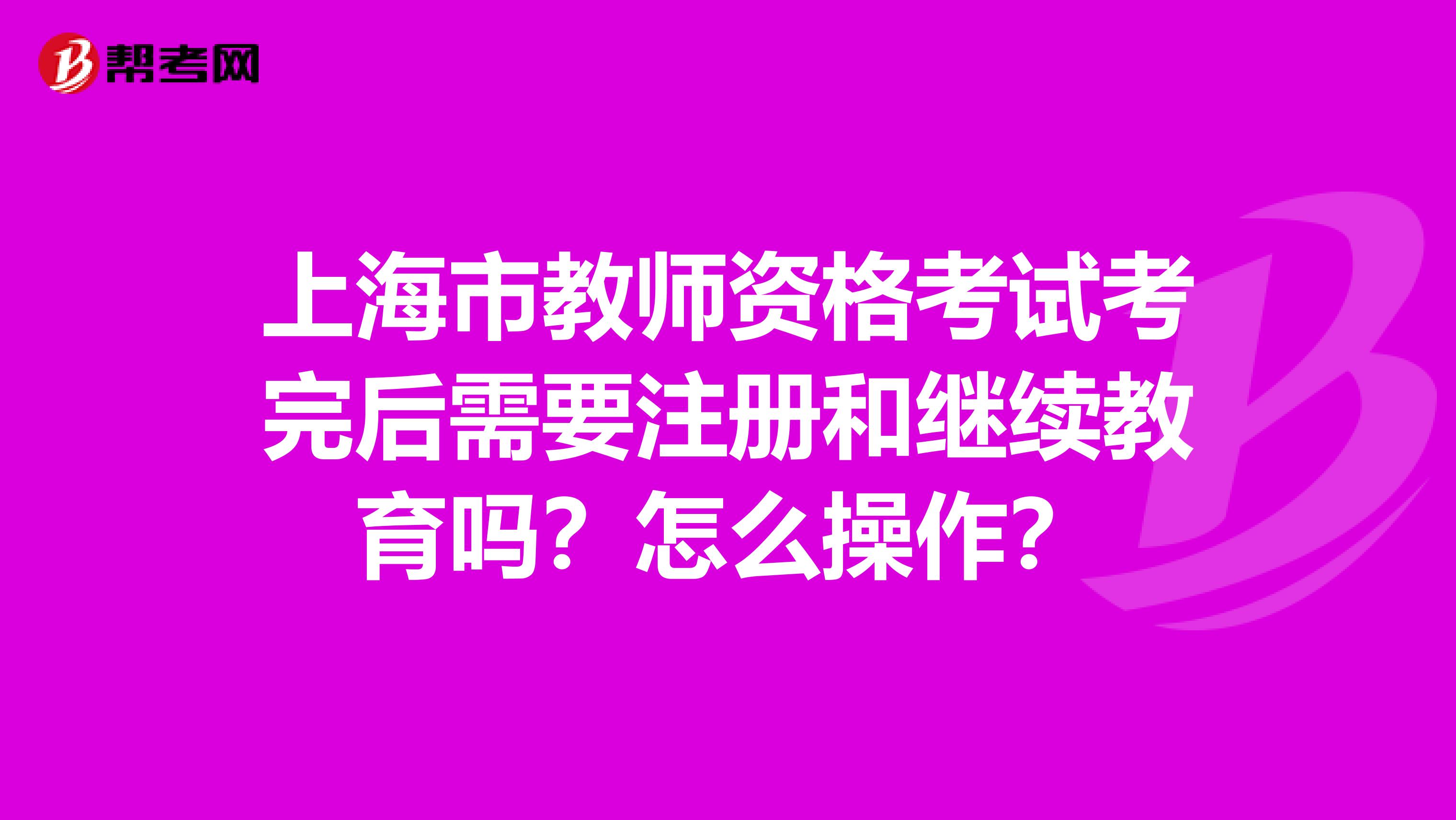 上海市教师资格考试考完后需要注册和继续教育吗？怎么操作？