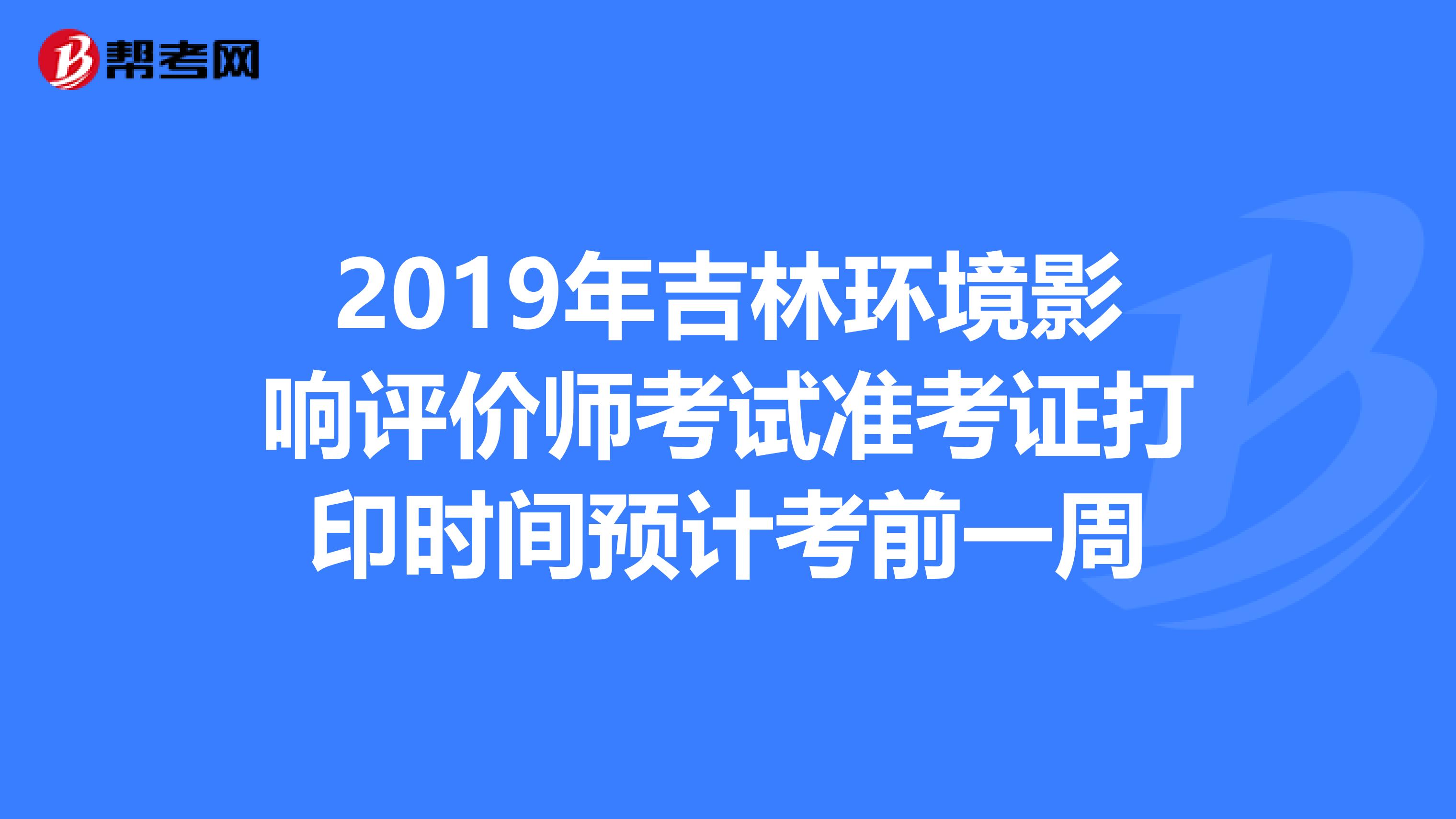 2019年吉林环境影响评价师考试准考证打印时间预计考前一周