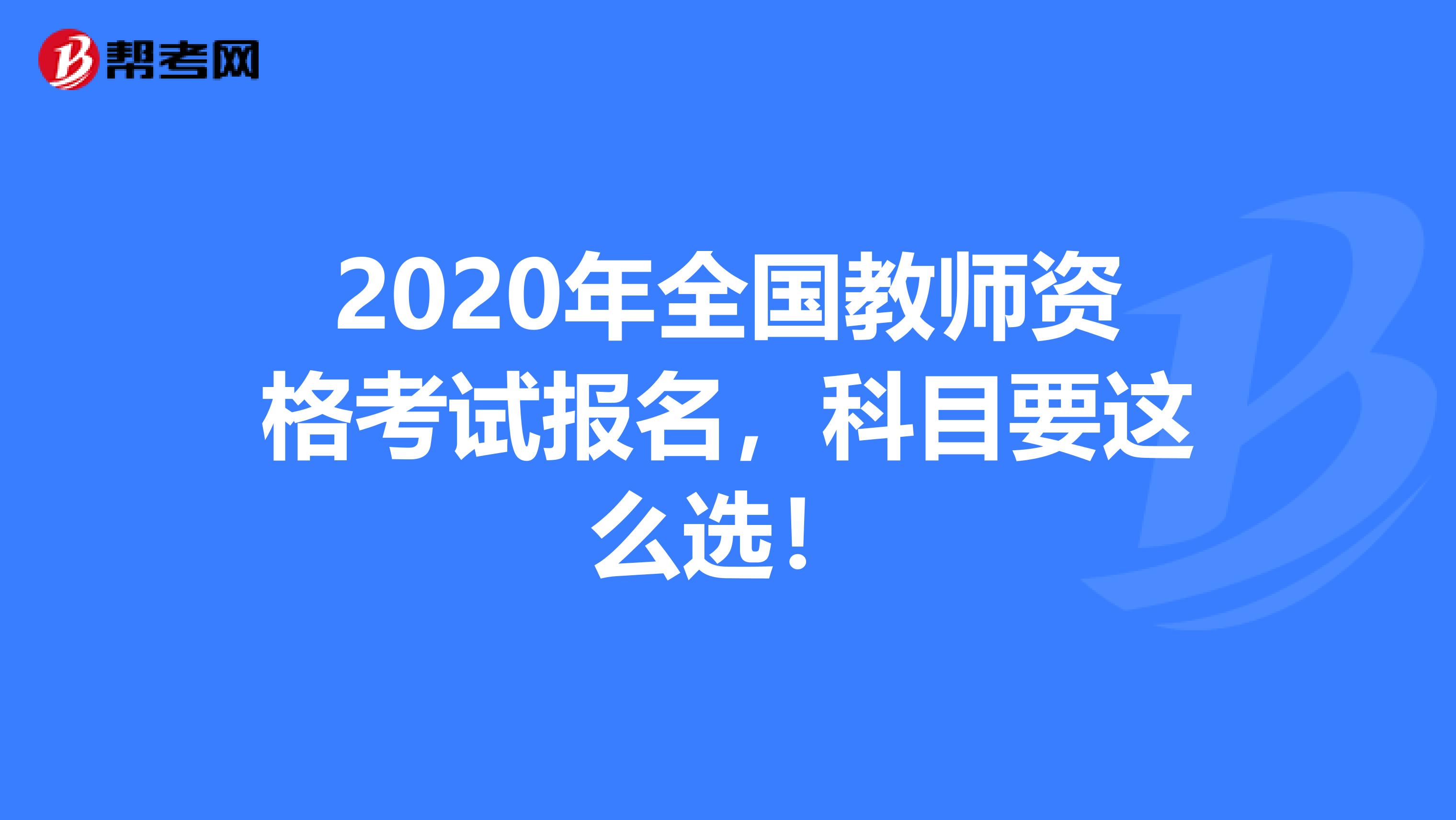 2020年全国教师资格考试报名，科目要这么选！