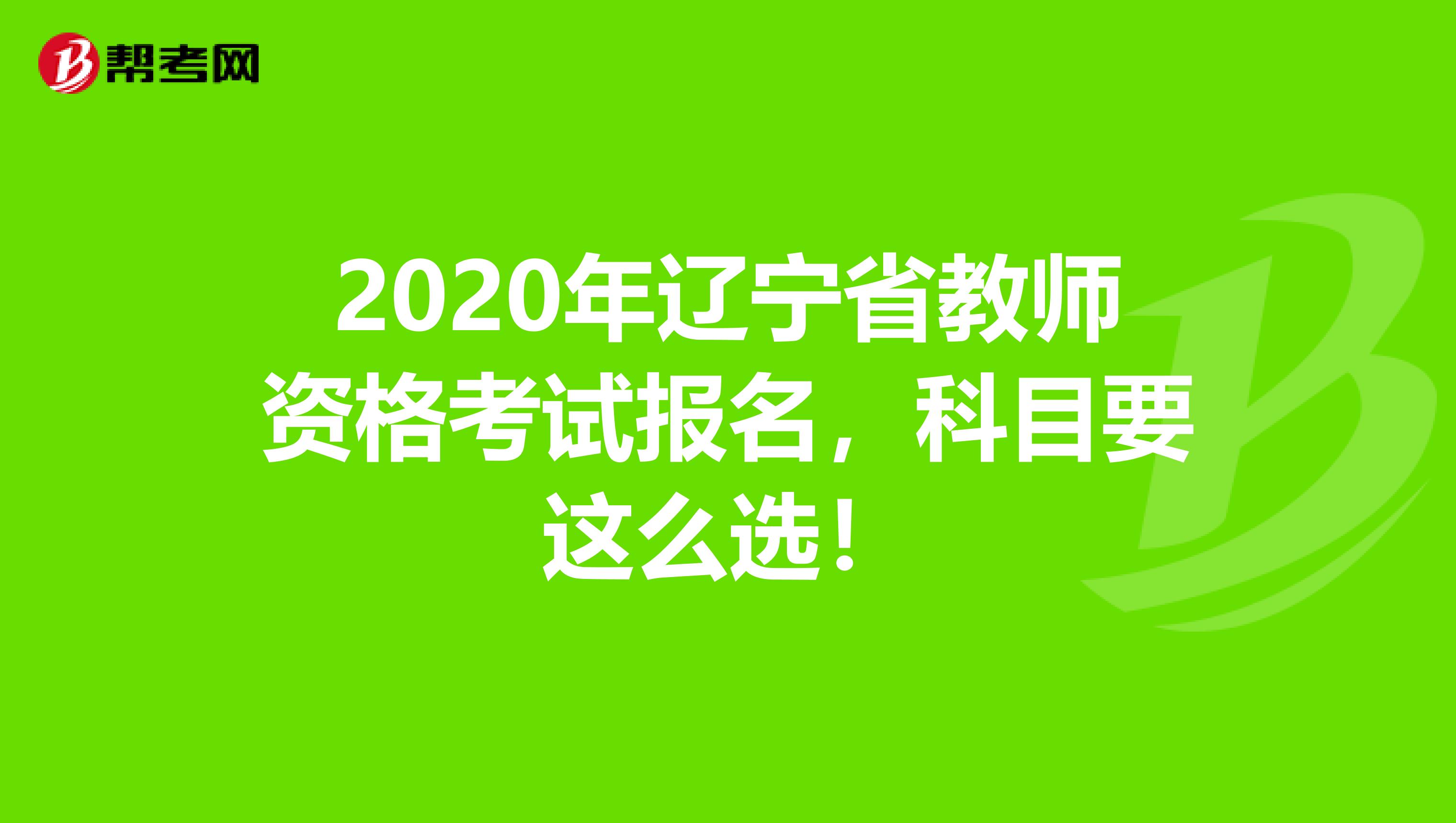 2020年辽宁省教师资格考试报名，科目要这么选！