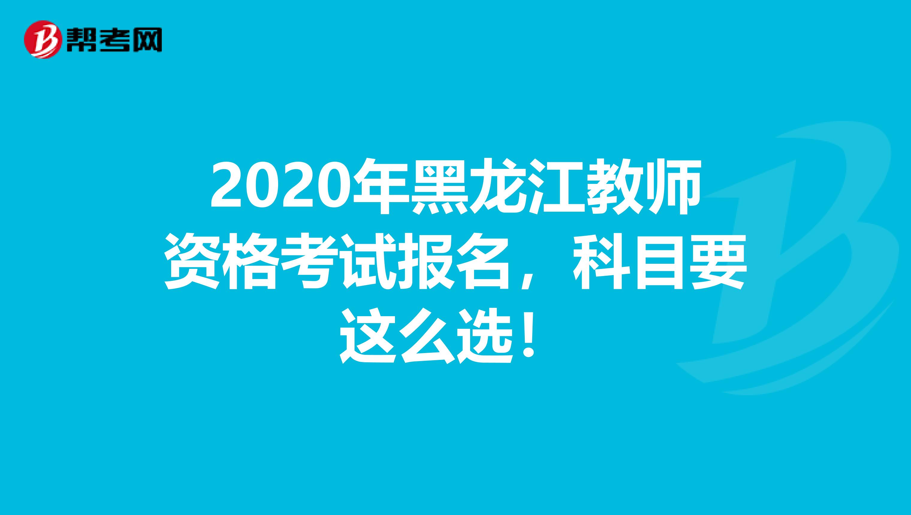 2020年黑龙江教师资格考试报名，科目要这么选！