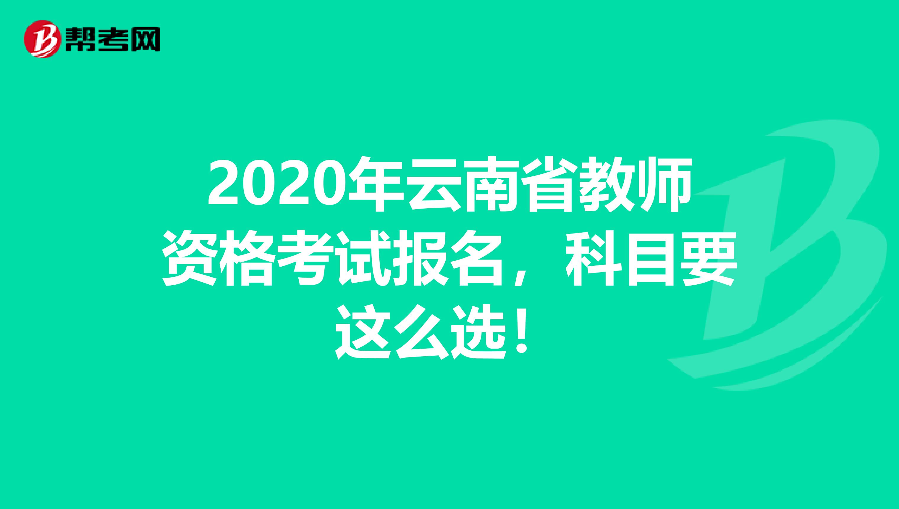 2020年云南省教师资格考试报名，科目要这么选！