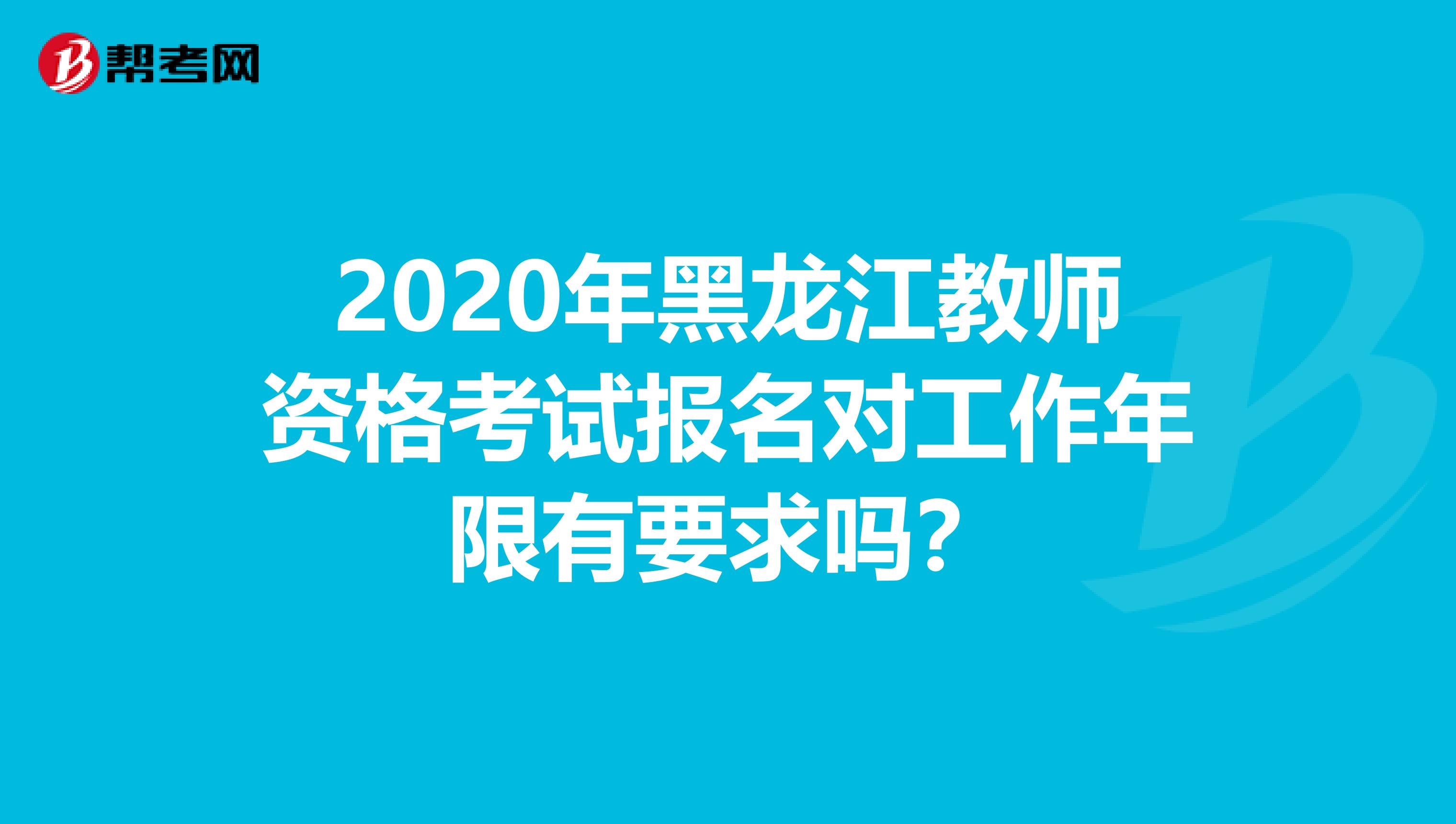 2020年黑龙江教师资格考试报名对工作年限有要求吗？