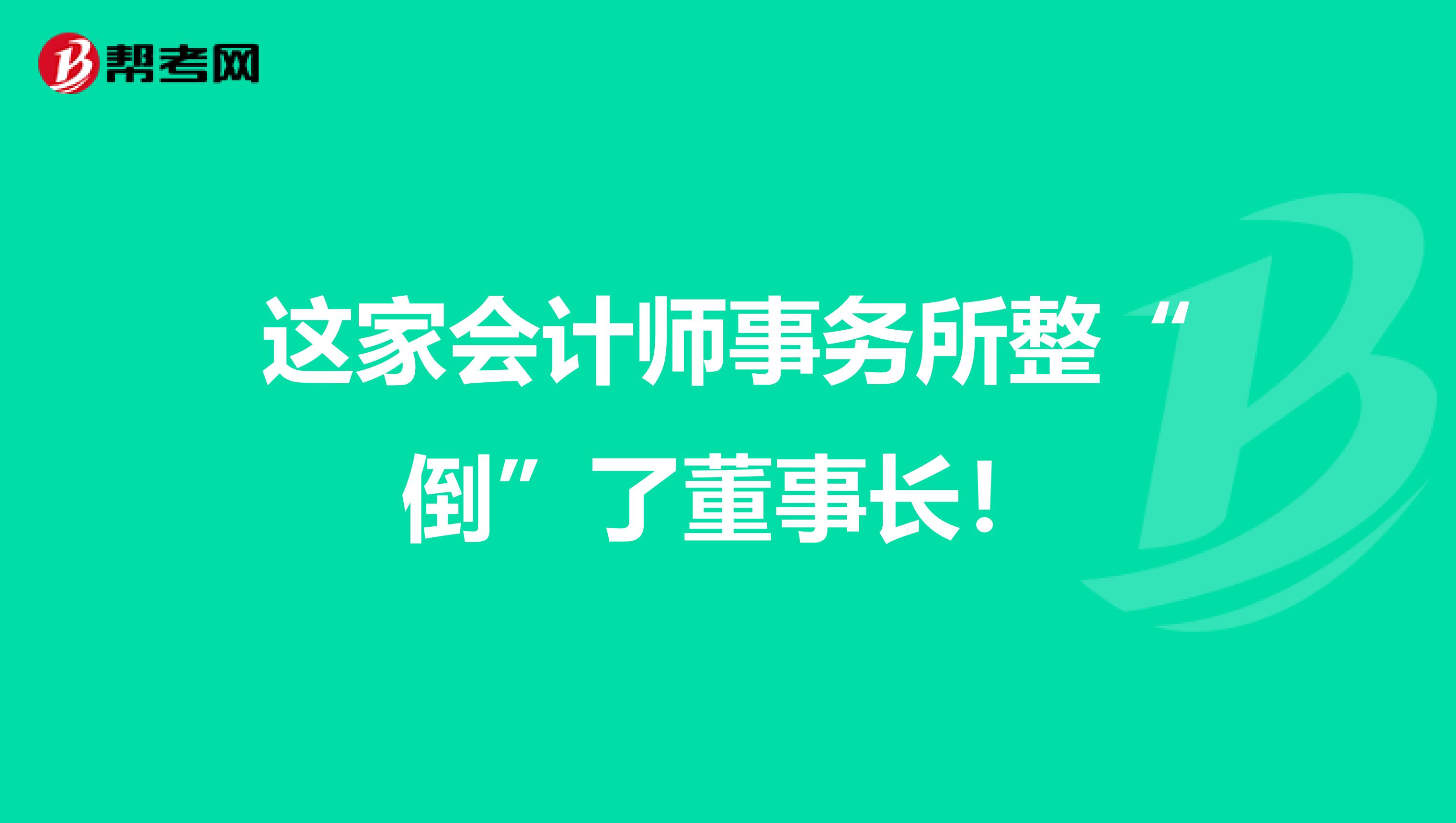 这家会计师事务所整“倒”了董事长！