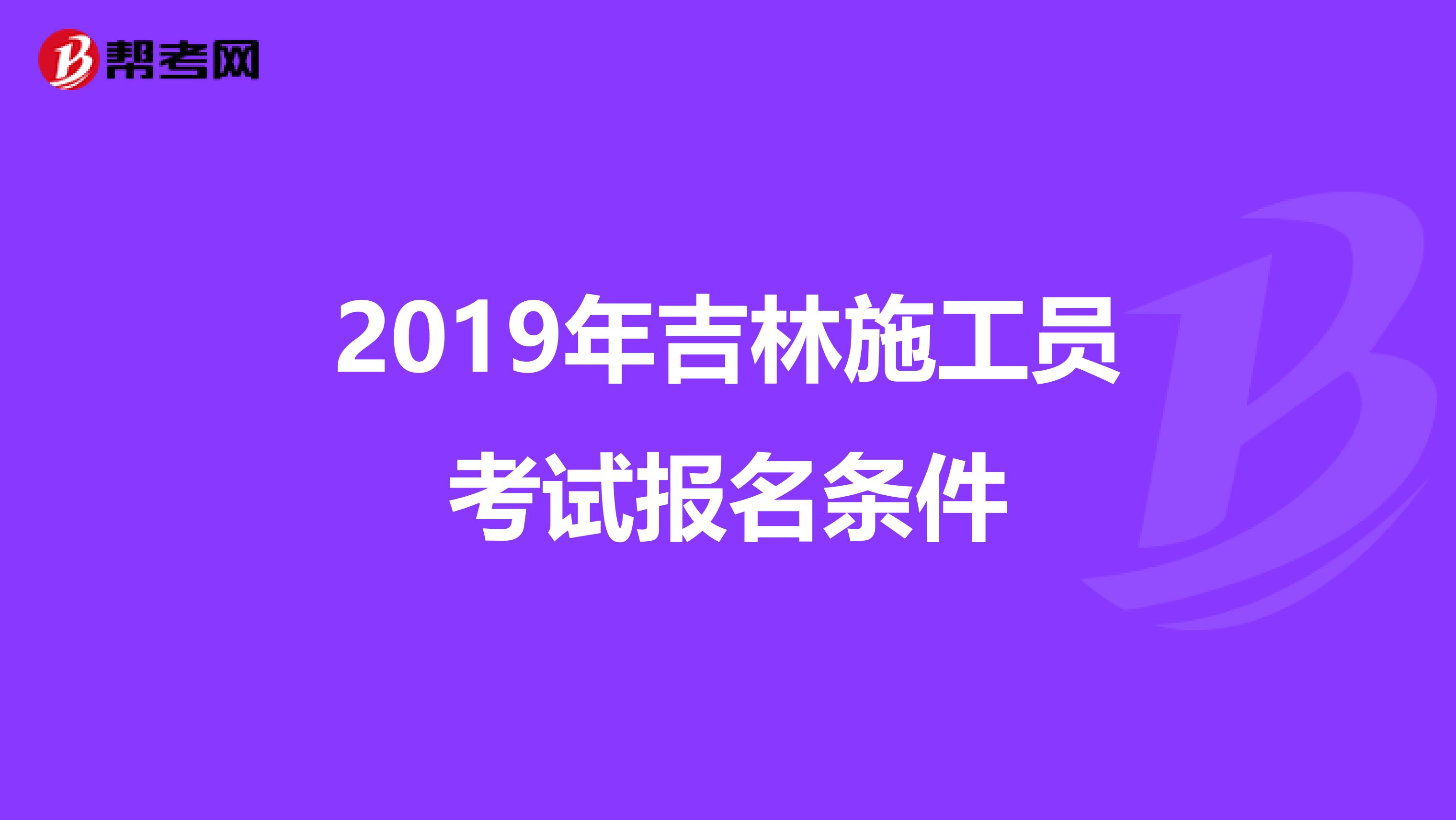 2019年吉林施工员考试报名条件