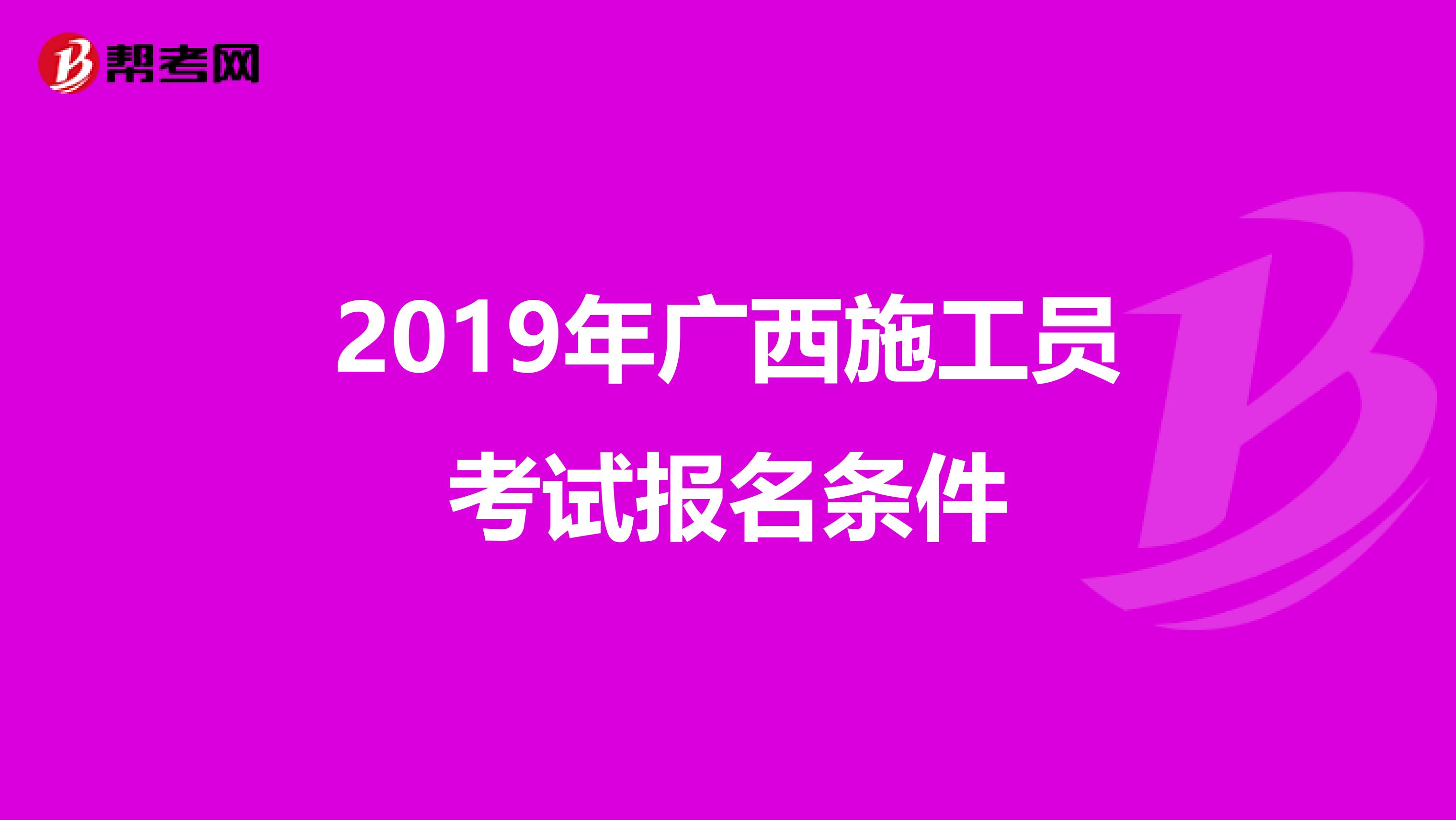 2019年广西施工员考试报名条件