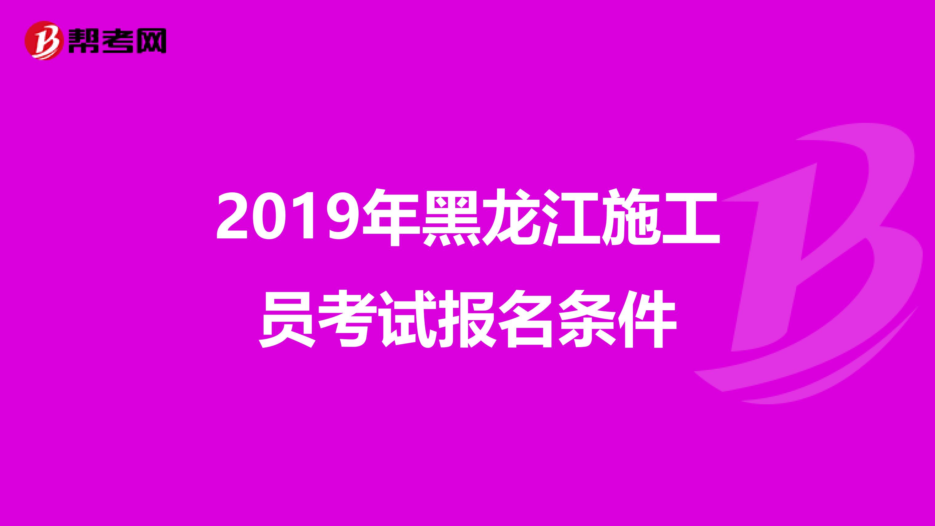 2019年黑龙江施工员考试报名条件