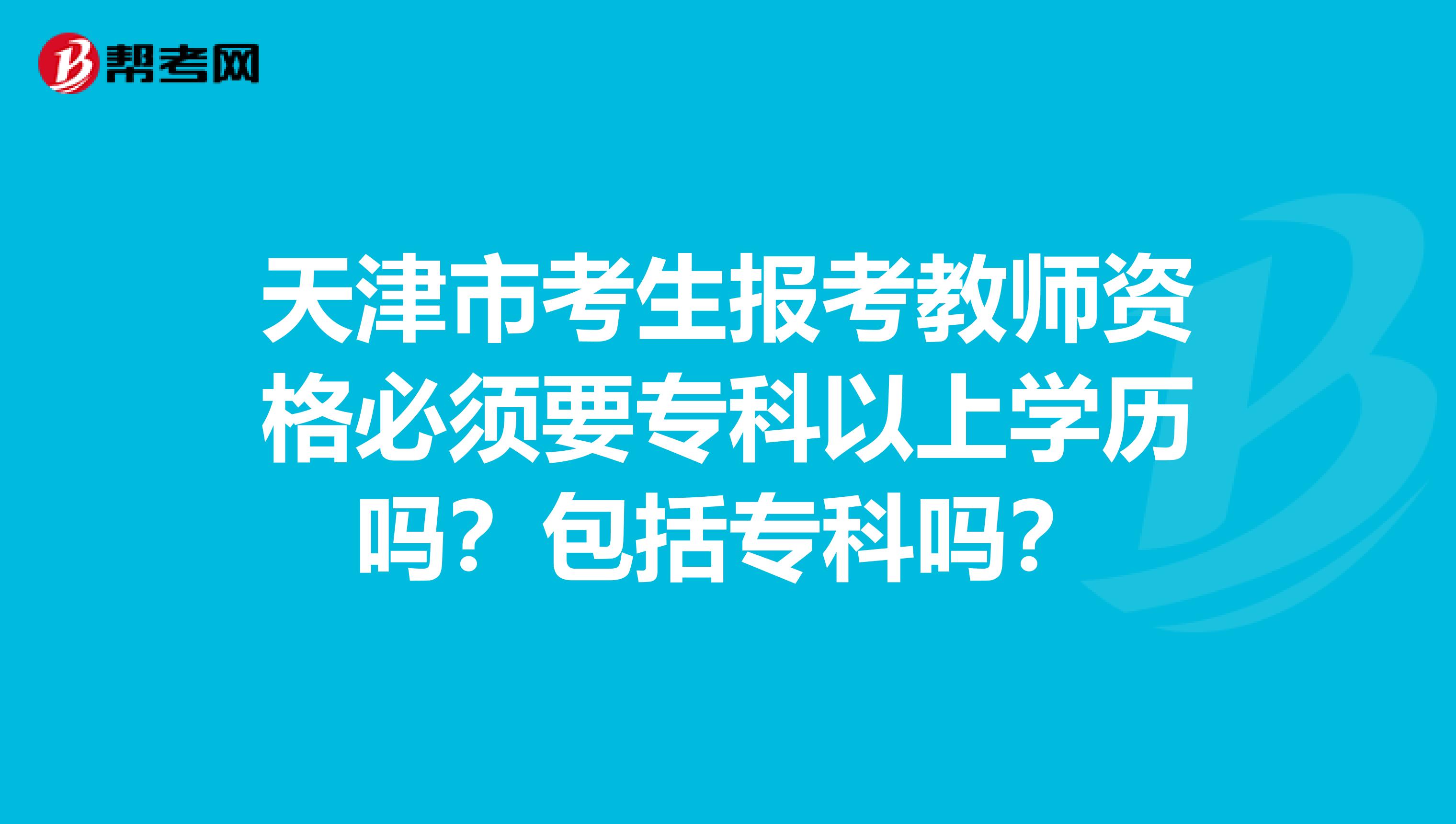 天津市考生报考教师资格必须要专科以上学历吗？包括专科吗？