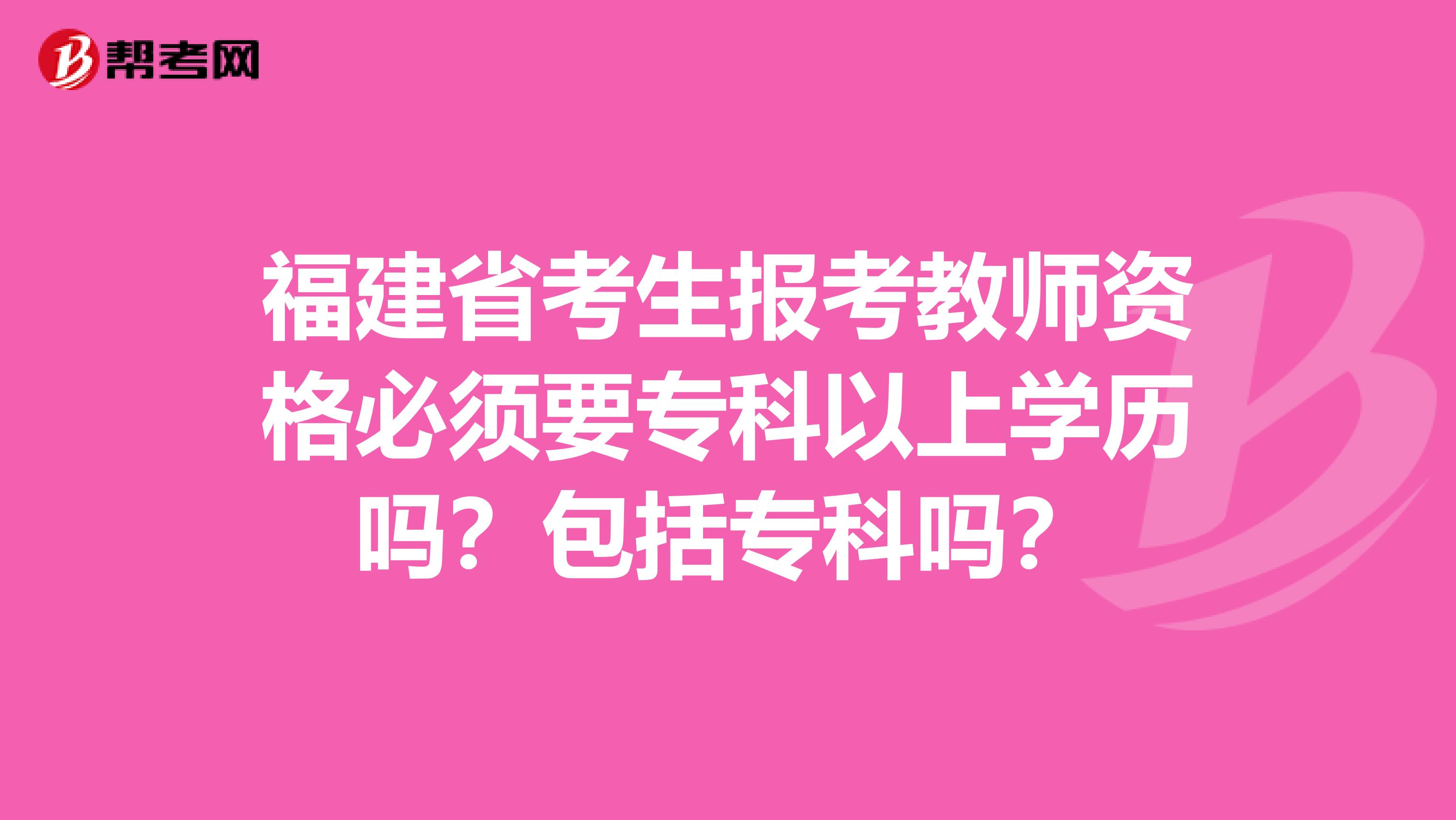 福建省考生报考教师资格必须要专科以上学历吗？包括专科吗？