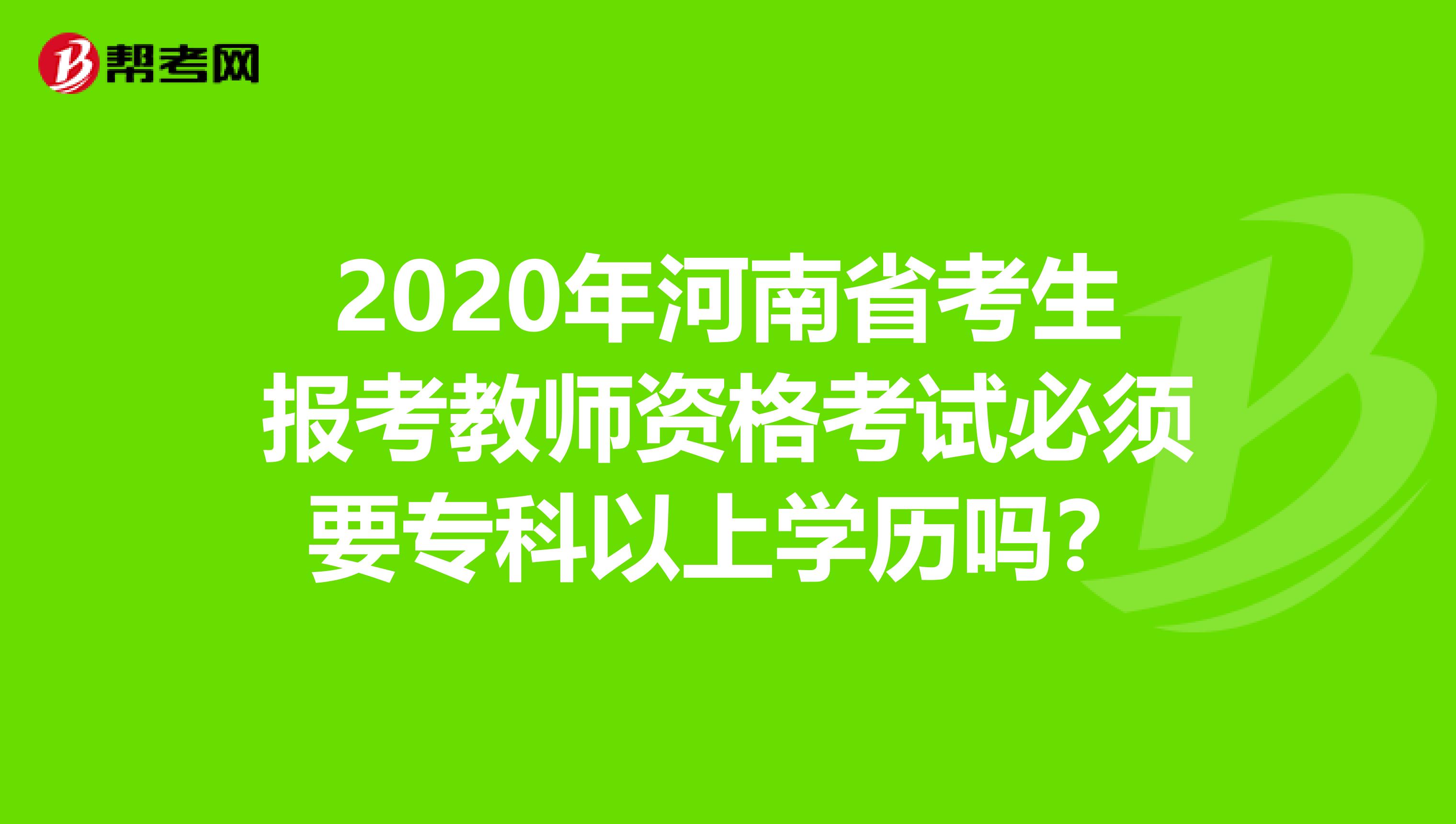 2020年河南省考生报考教师资格考试必须要专科以上学历吗？