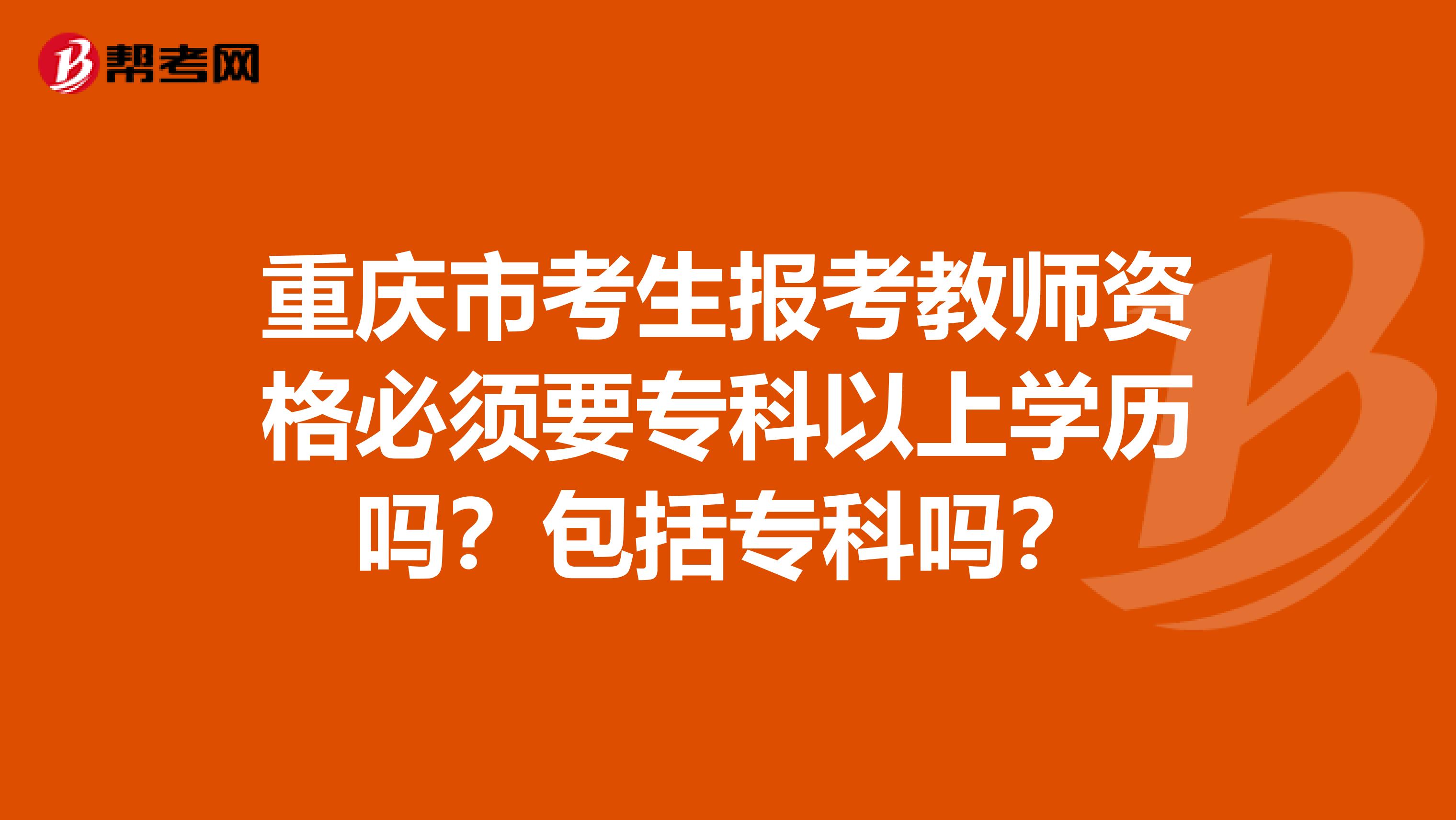 重庆市考生报考教师资格必须要专科以上学历吗？包括专科吗？