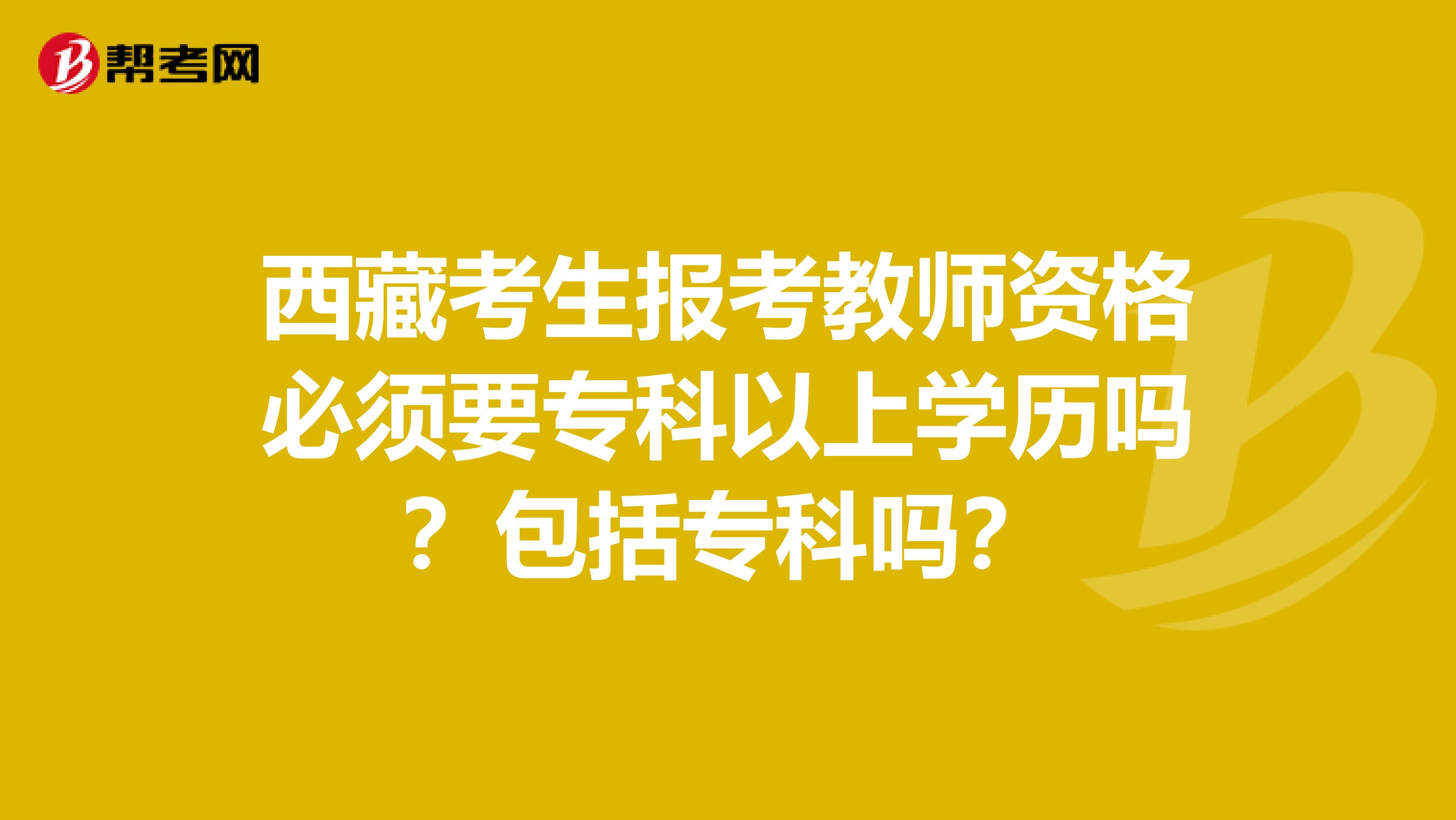 西藏考生报考教师资格必须要专科以上学历吗？包括专科吗？