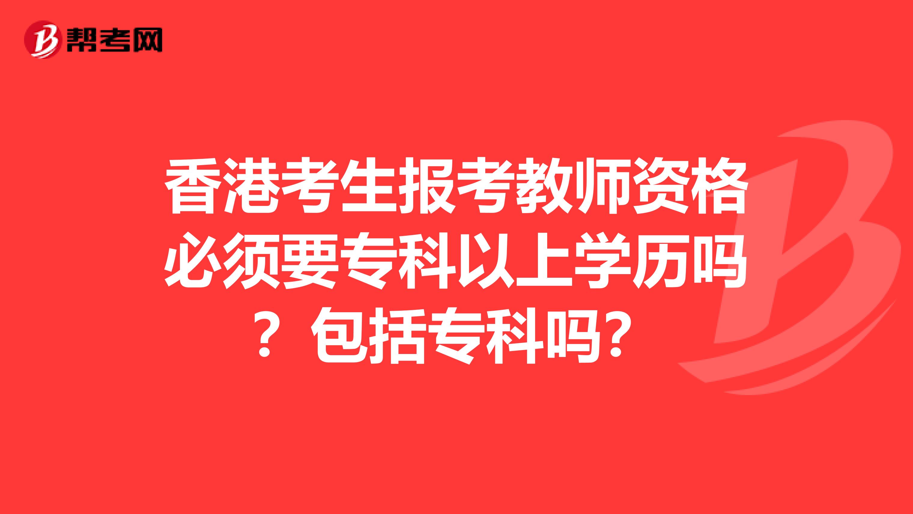 香港考生报考教师资格必须要专科以上学历吗？包括专科吗？