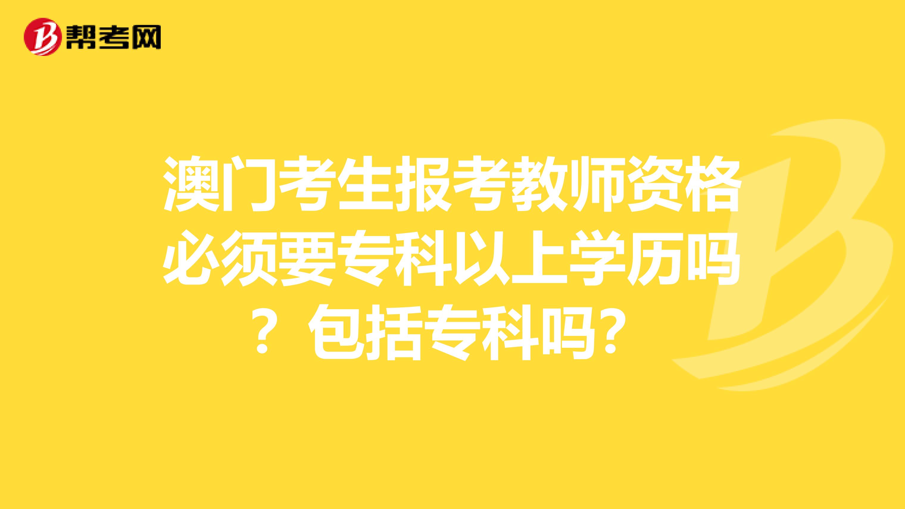 澳门考生报考教师资格必须要专科以上学历吗？包括专科吗？