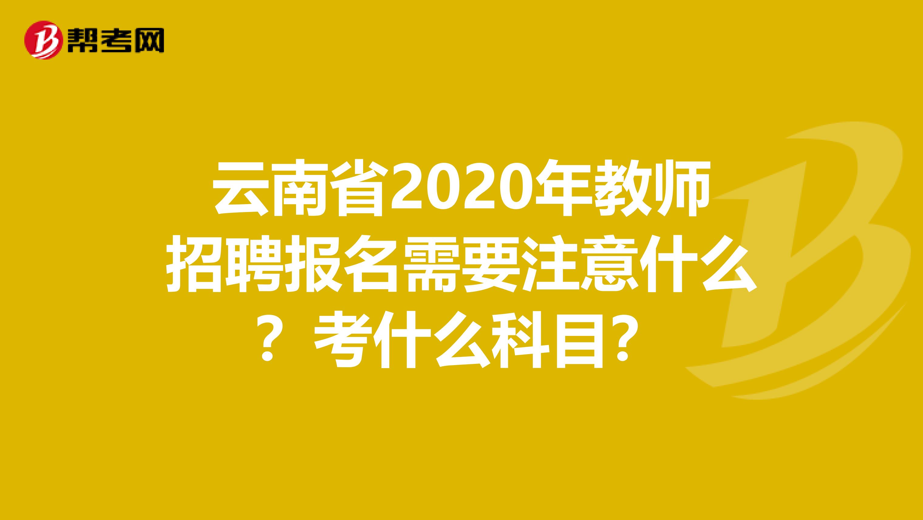 云南省2020年教师招聘报名需要注意什么？考什么科目？
