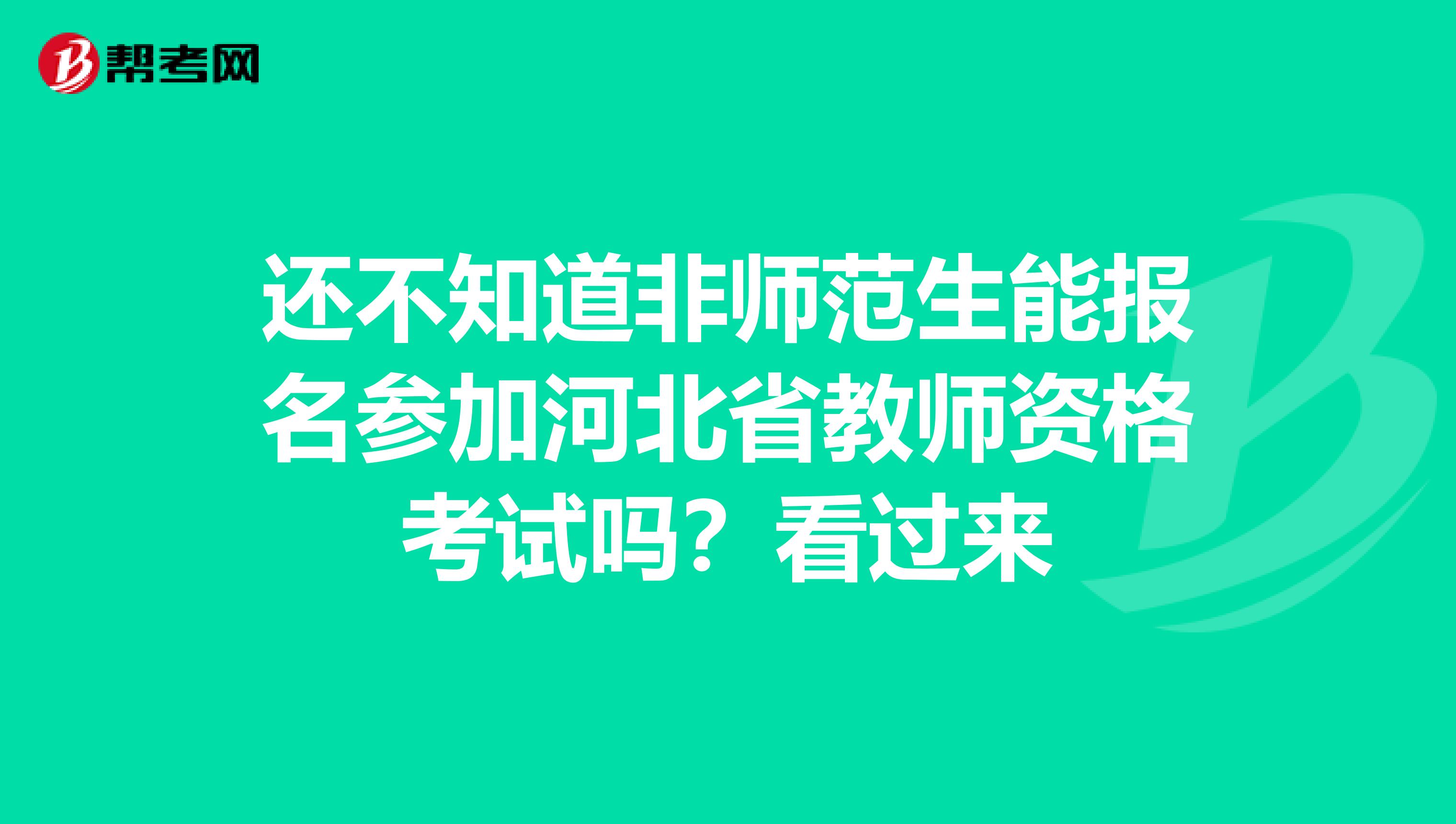 还不知道非师范生能报名参加河北省教师资格考试吗？看过来
